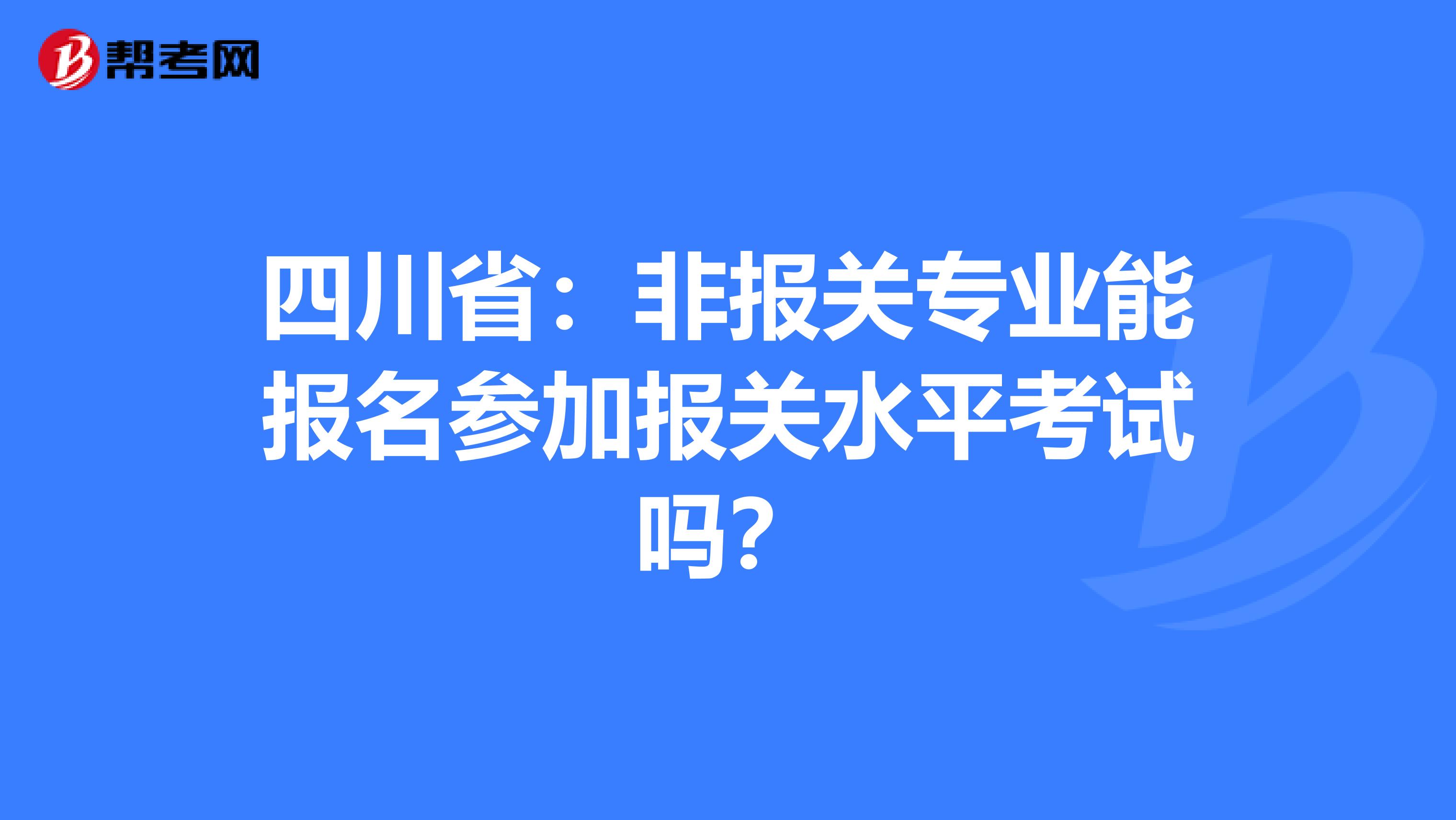 四川省：非报关专业能报名参加报关水平考试吗？