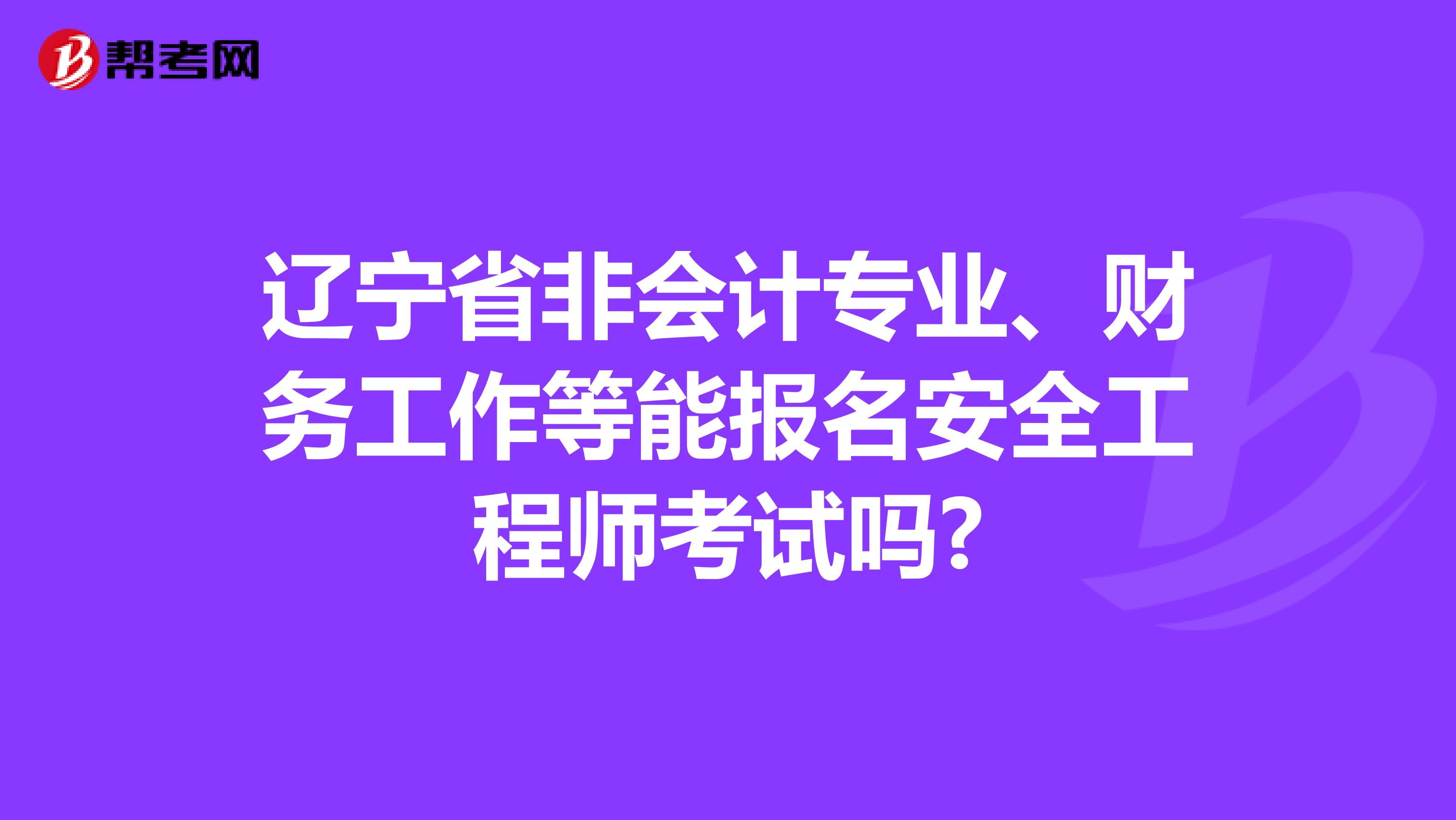 辽宁省非会计专业、财务工作等能报名安全工程师考试吗?