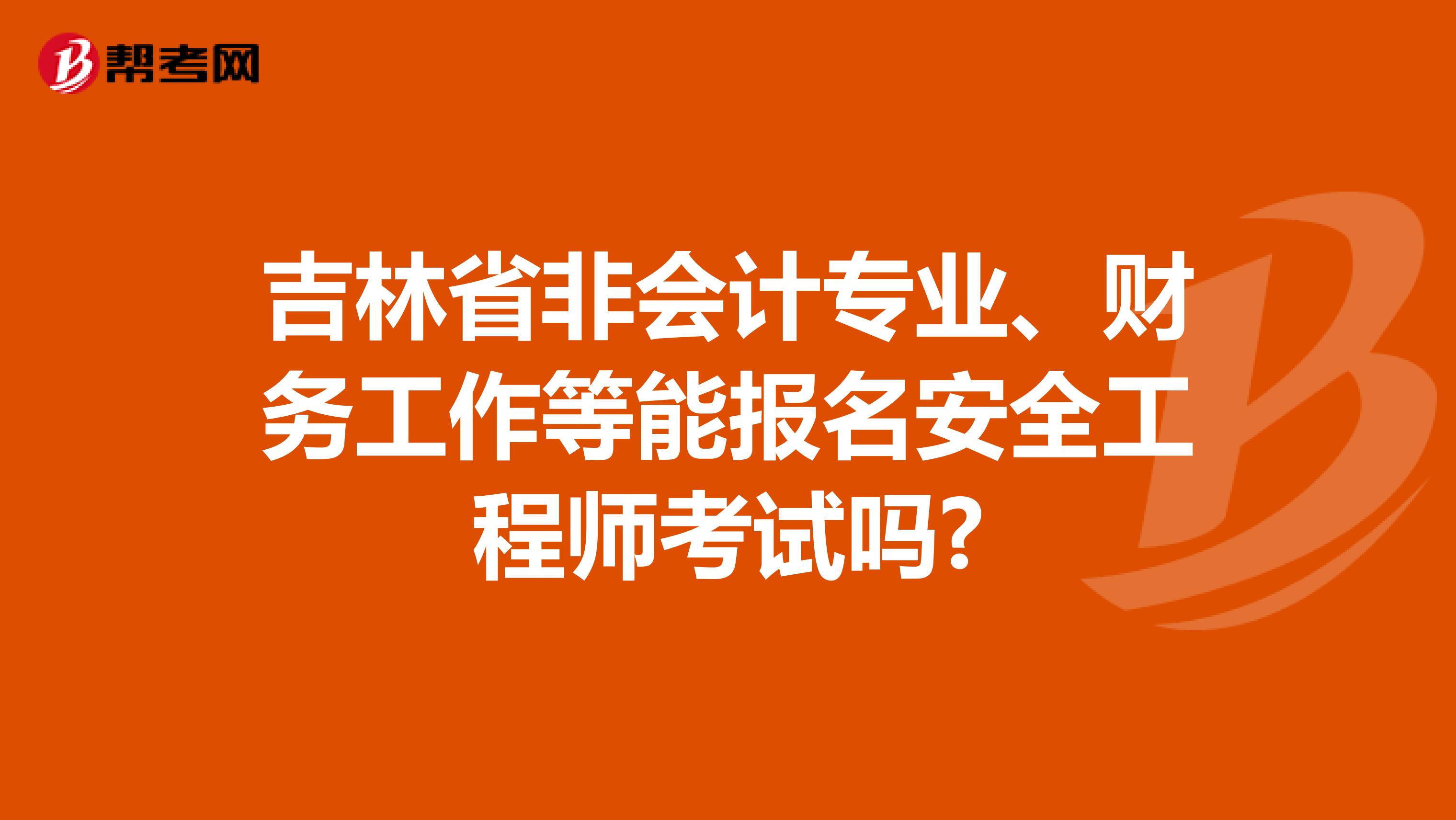 吉林省非会计专业、财务工作等能报名安全工程师考试吗?
