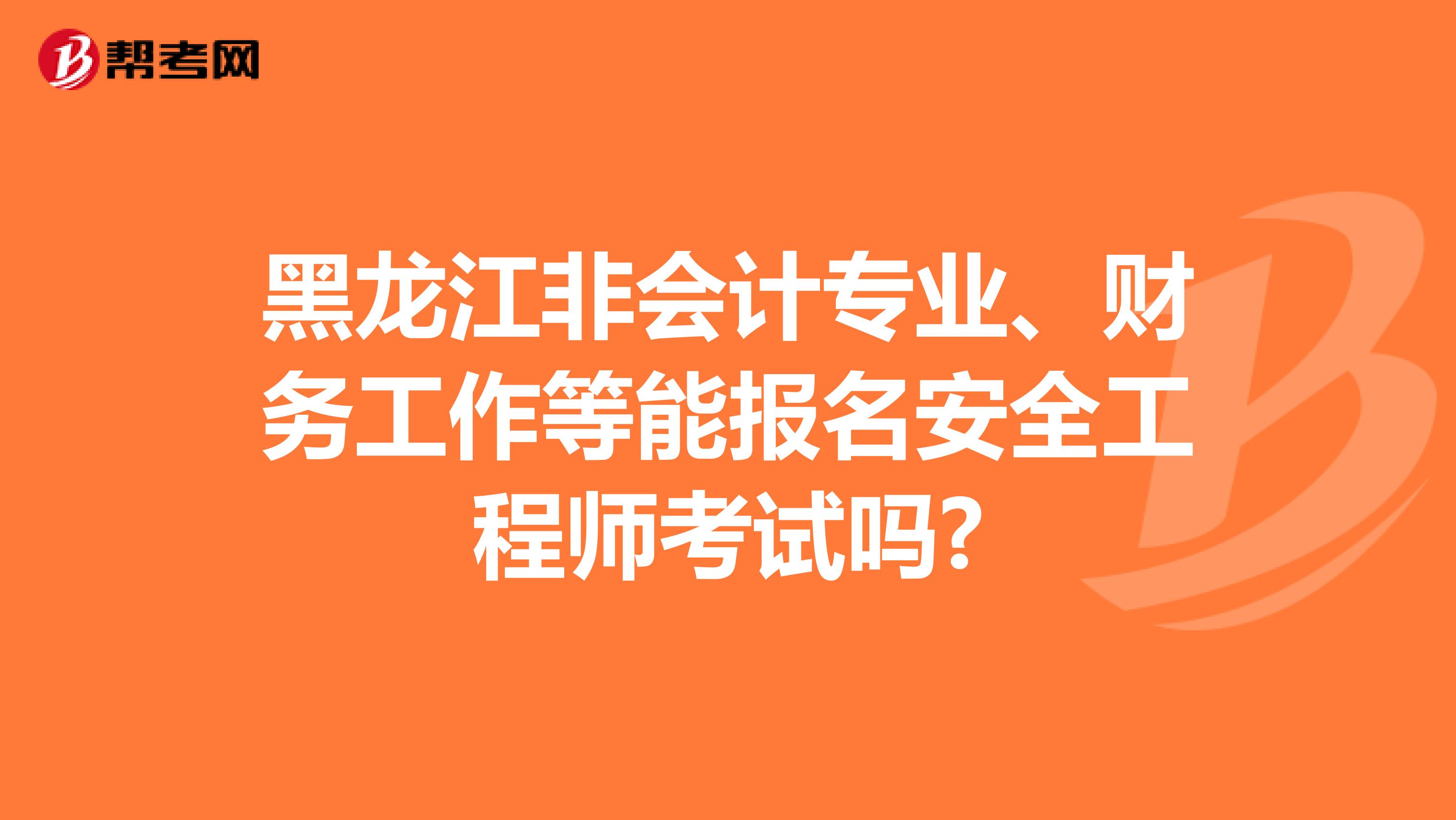黑龙江非会计专业、财务工作等能报名安全工程师考试吗?