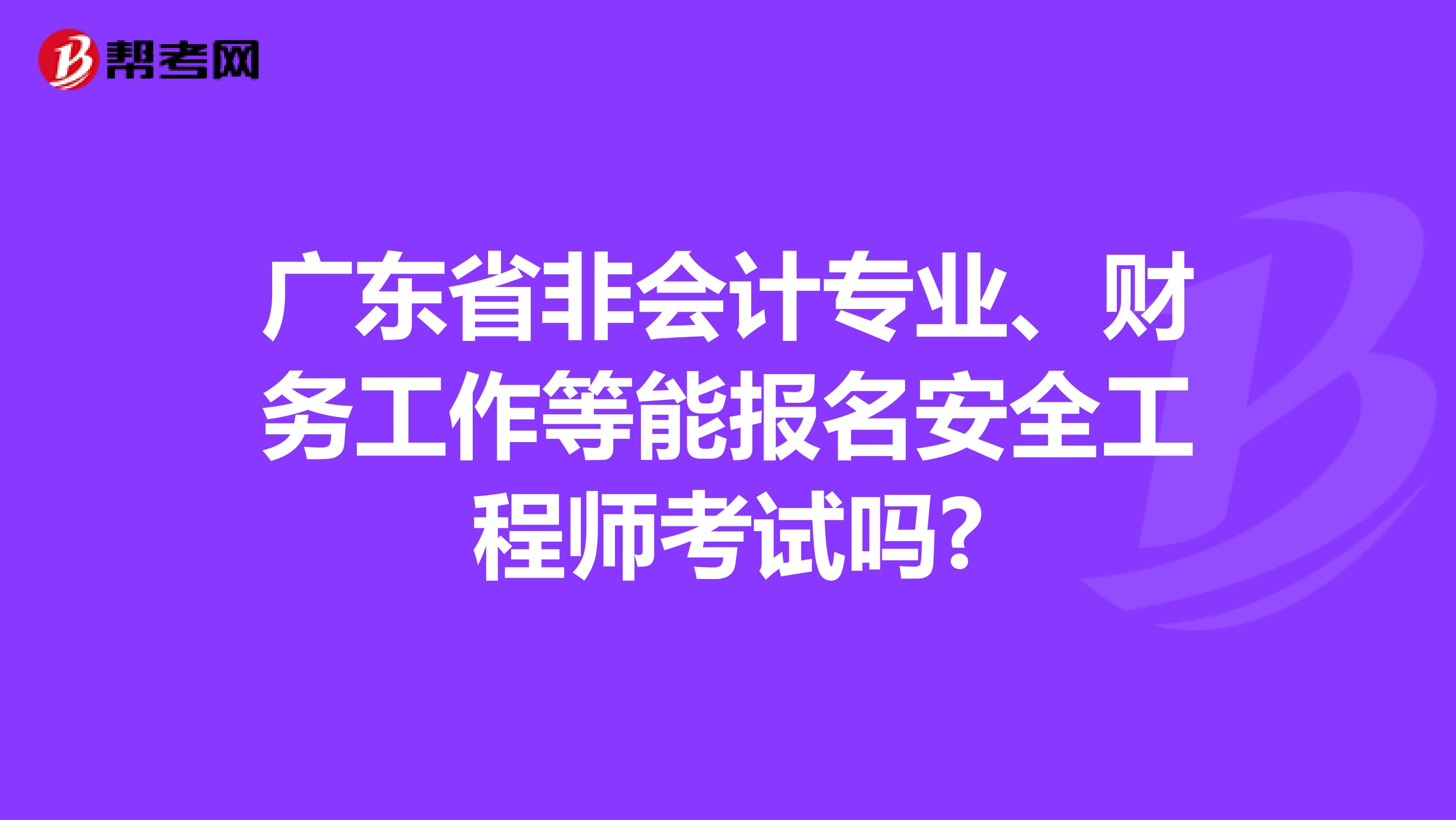 广东省非会计专业、财务工作等能报名安全工程师考试吗?