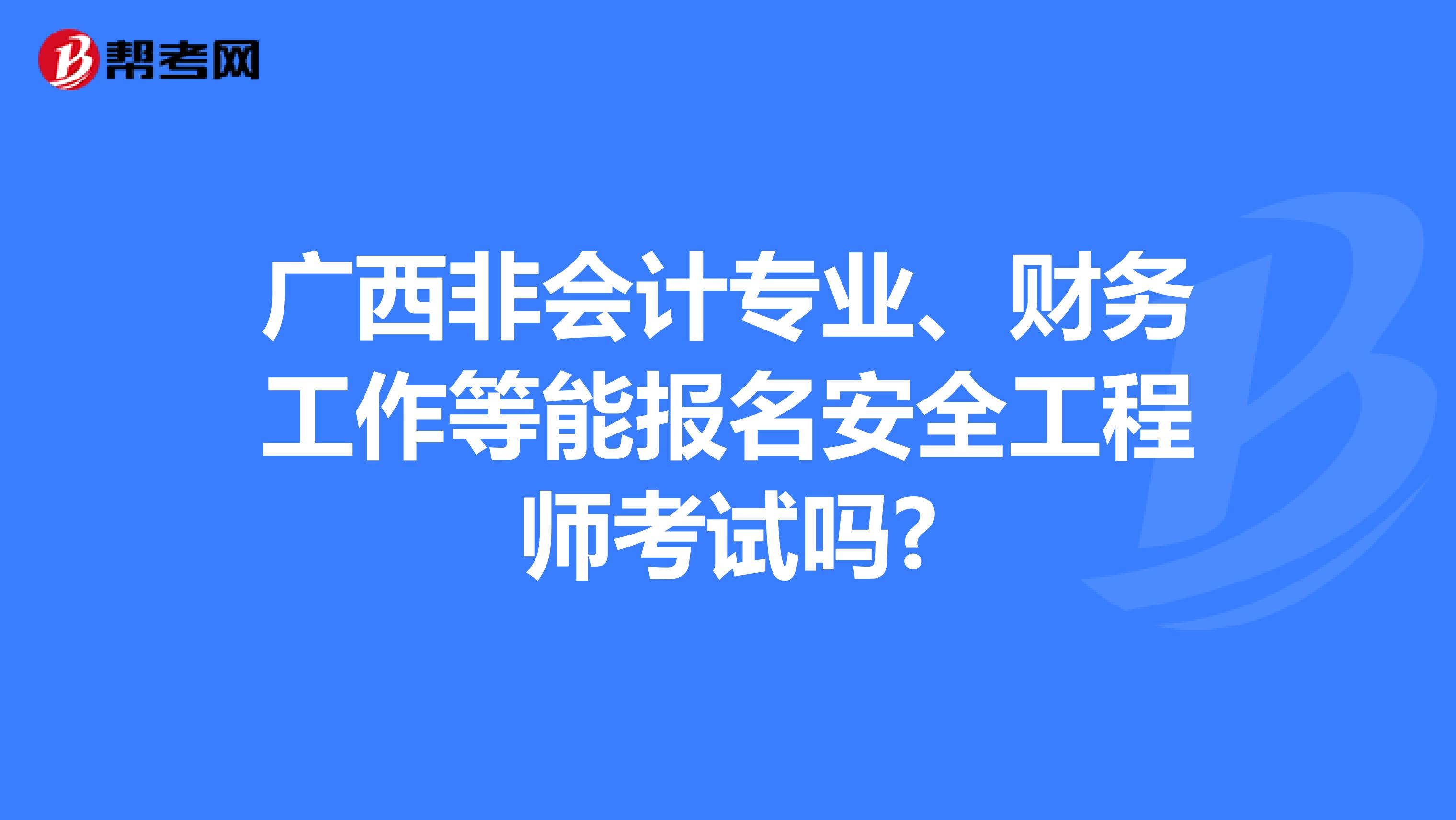 广西非会计专业、财务工作等能报名安全工程师考试吗?