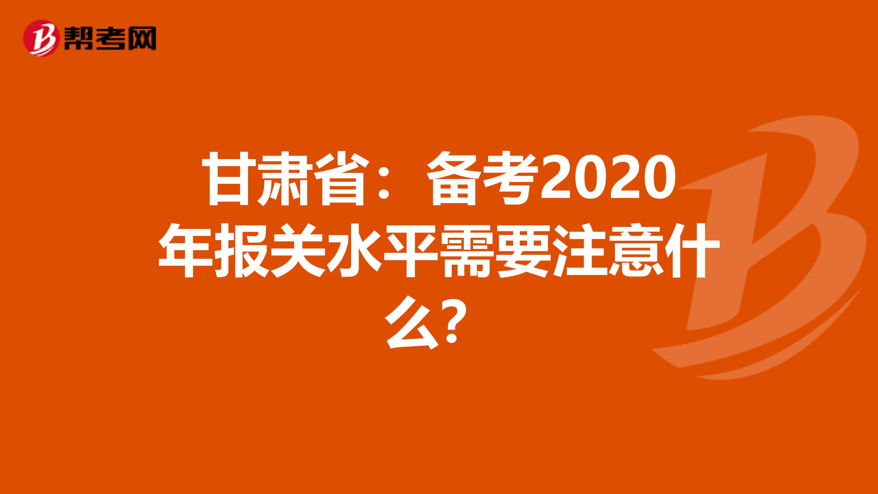 甘肃省：备考2020年报关水平需要注意什么？