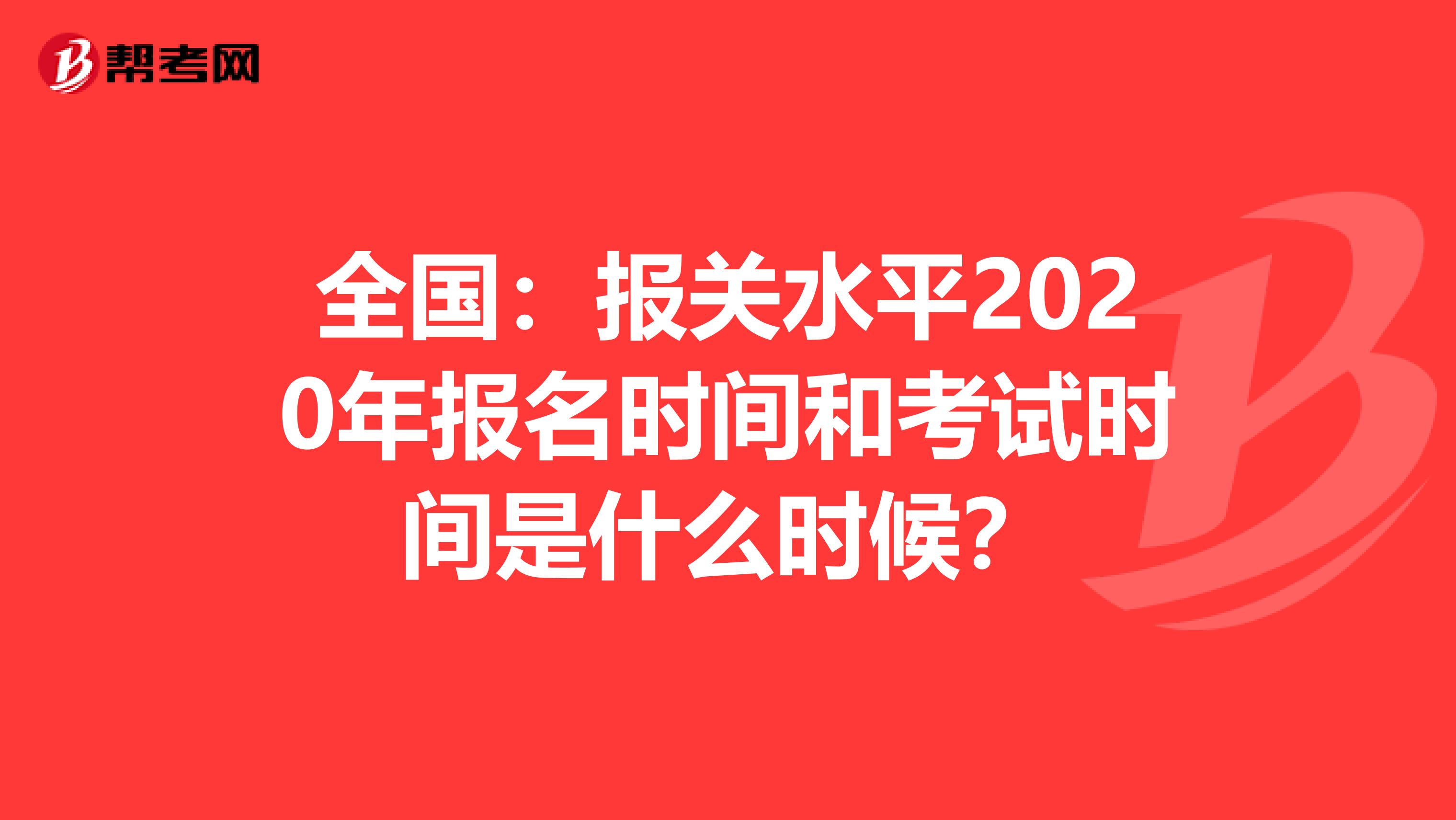 全国：报关水平2020年报名时间和考试时间是什么时候？