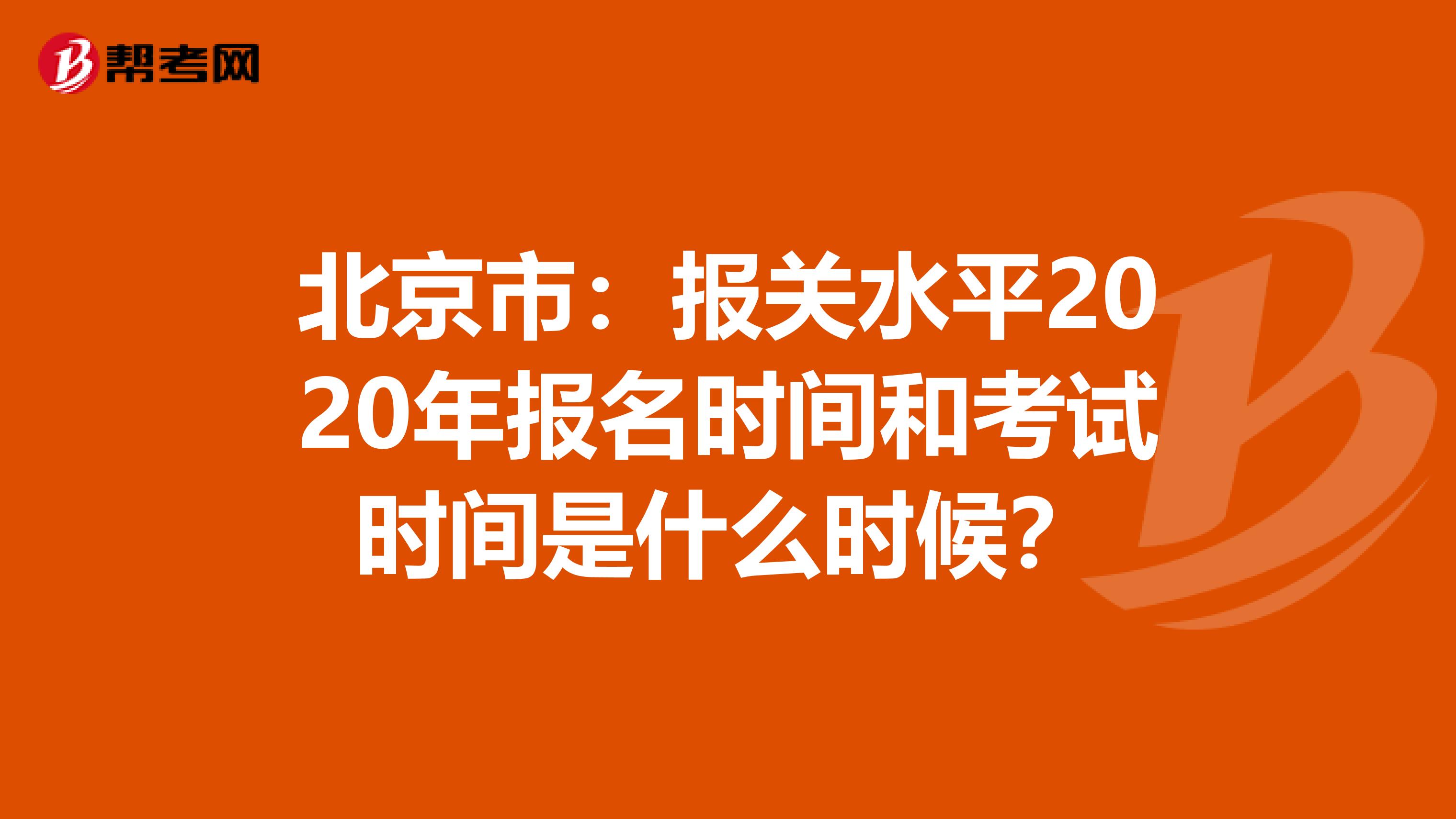 北京市：报关水平2020年报名时间和考试时间是什么时候？