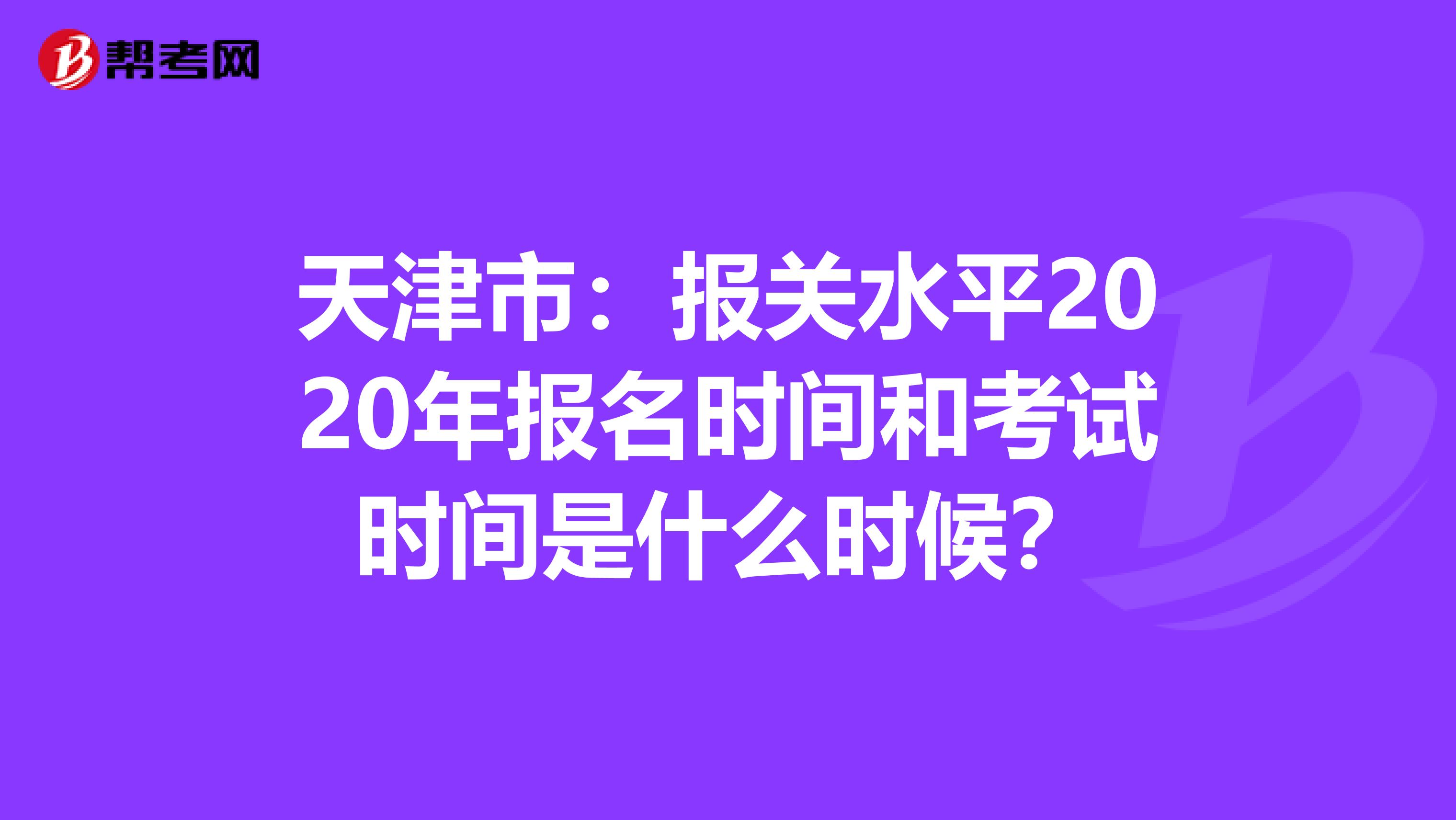 天津市：报关水平2020年报名时间和考试时间是什么时候？