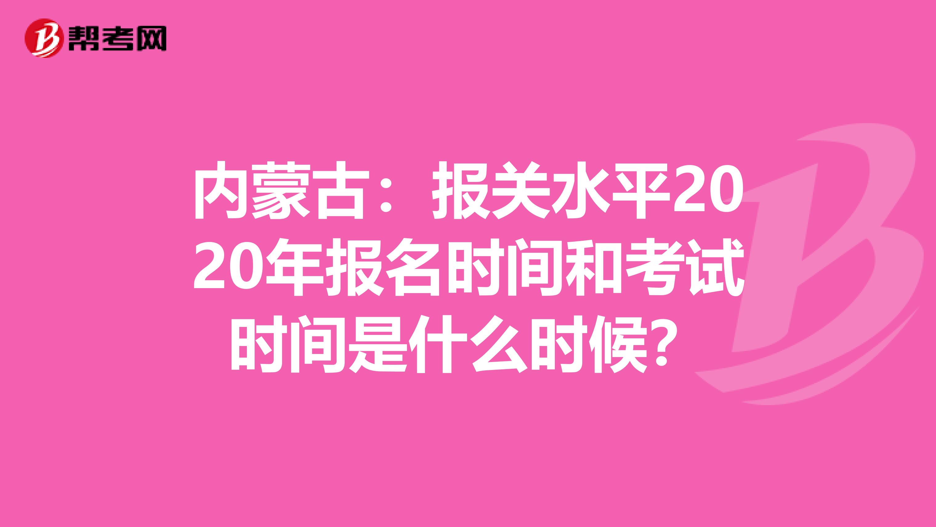 内蒙古：报关水平2020年报名时间和考试时间是什么时候？