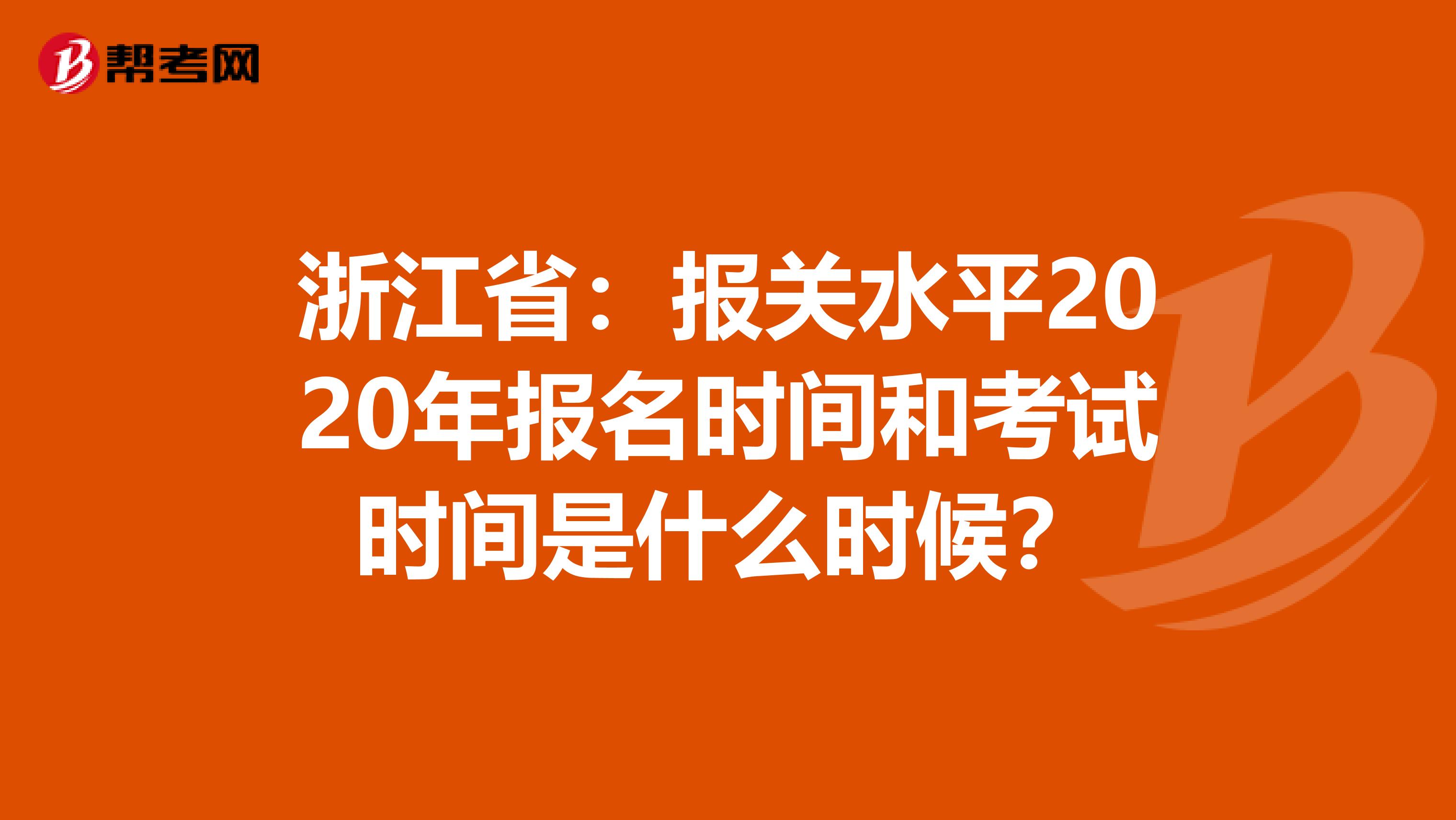 浙江省：报关水平2020年报名时间和考试时间是什么时候？