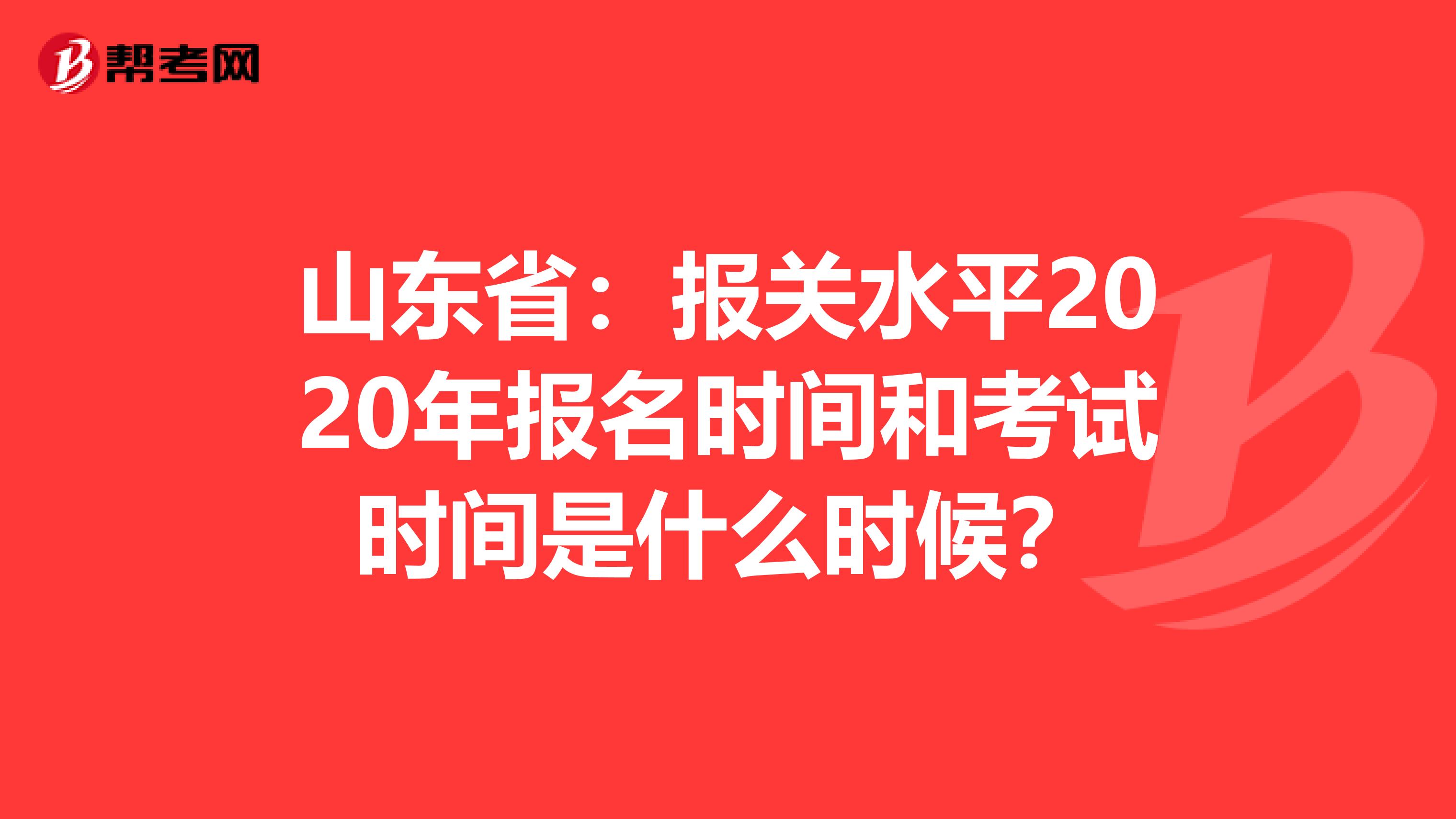 山东省：报关水平2020年报名时间和考试时间是什么时候？