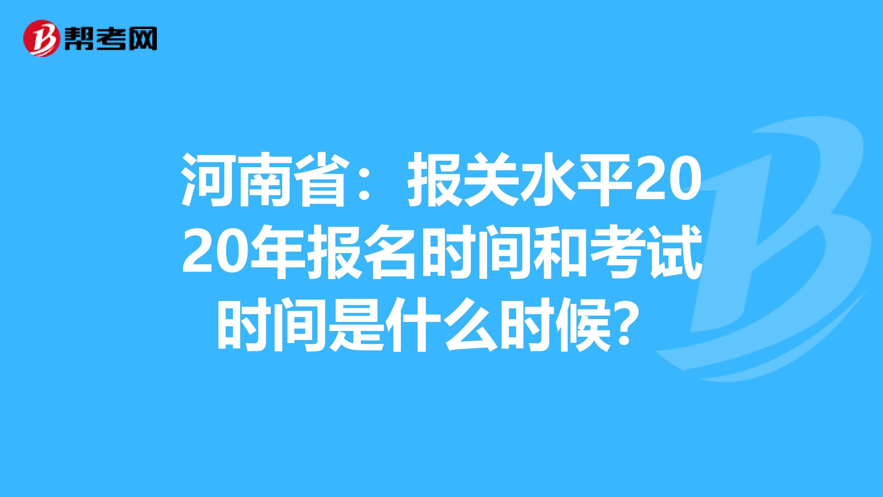 河南省：报关水平2020年报名时间和考试时间是什么时候？