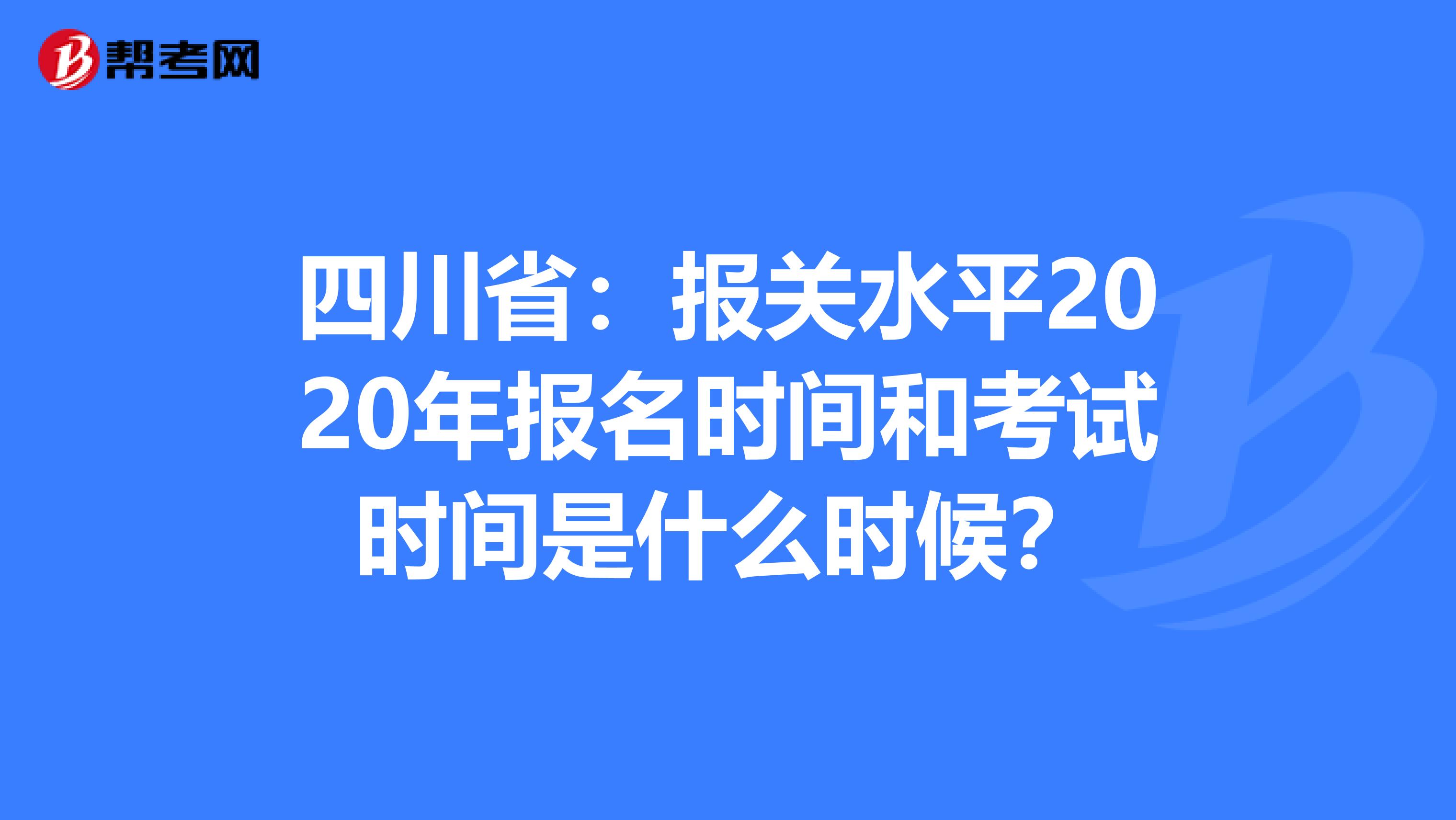 四川省：报关水平2020年报名时间和考试时间是什么时候？