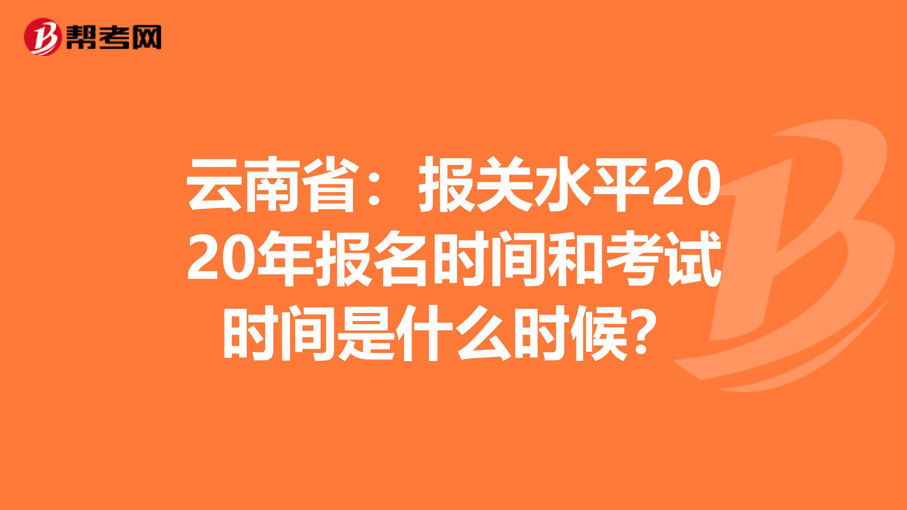 云南省：报关水平2020年报名时间和考试时间是什么时候？