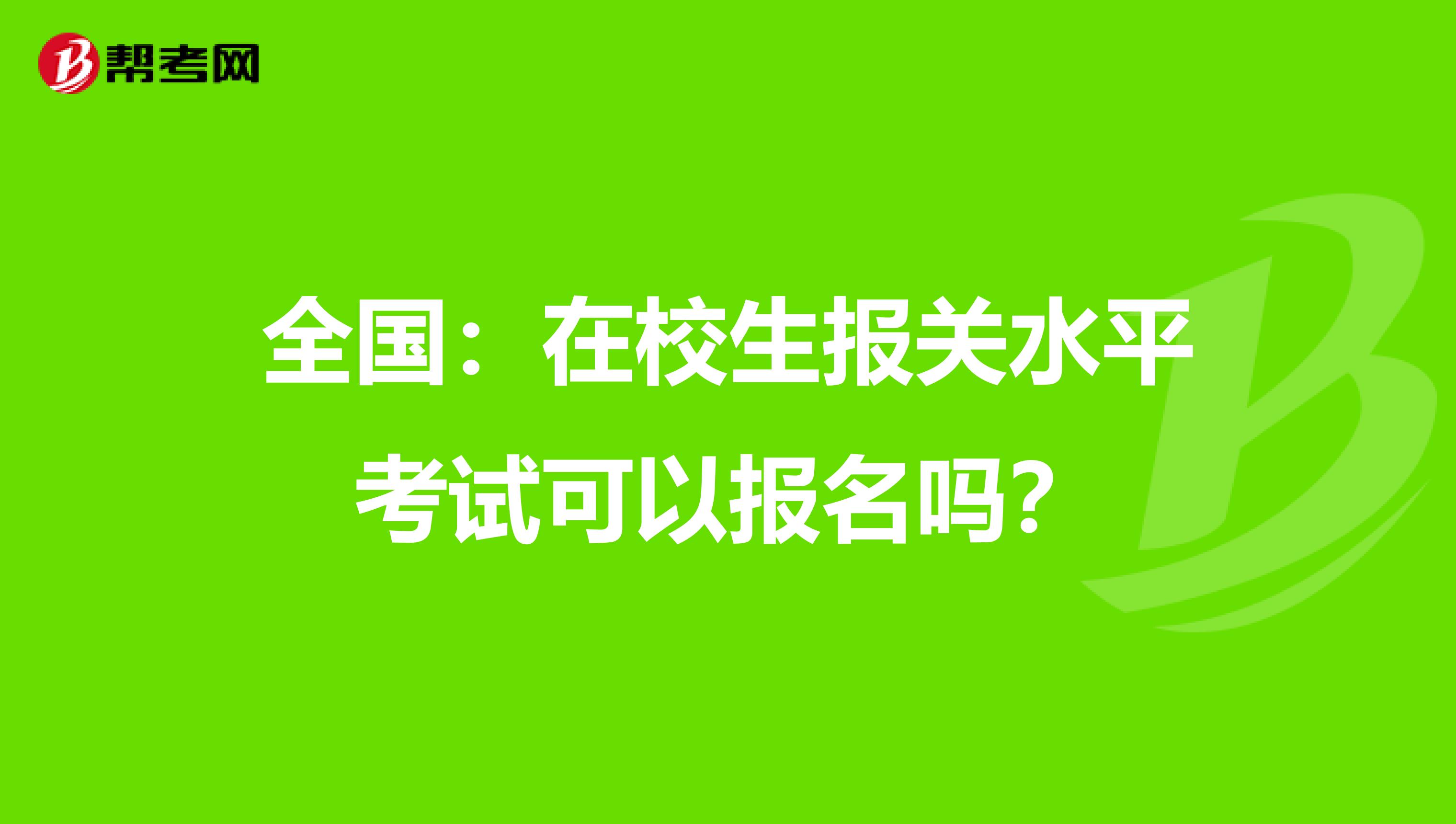 全国：在校生报关水平考试可以报名吗？