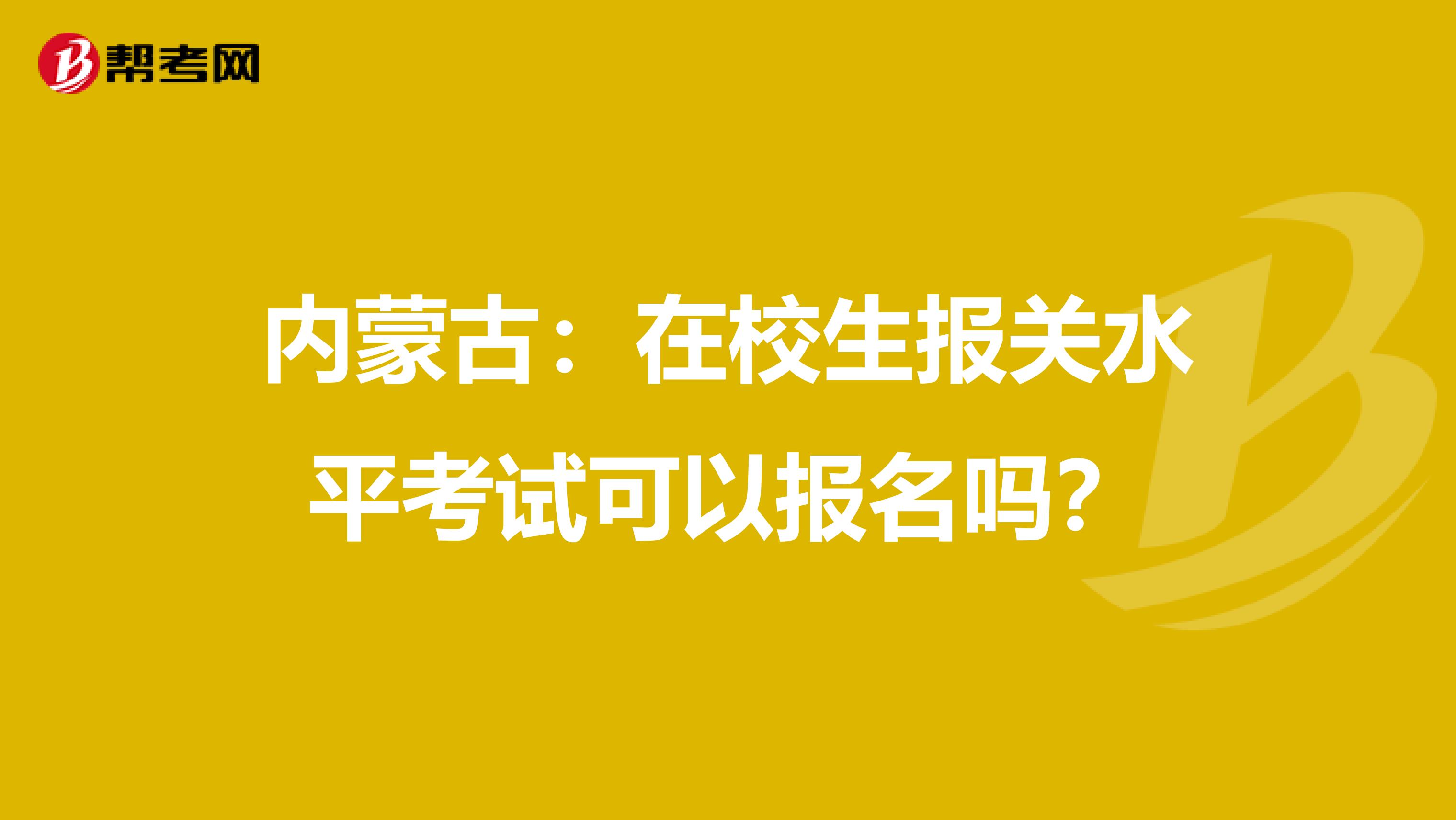 内蒙古：在校生报关水平考试可以报名吗？