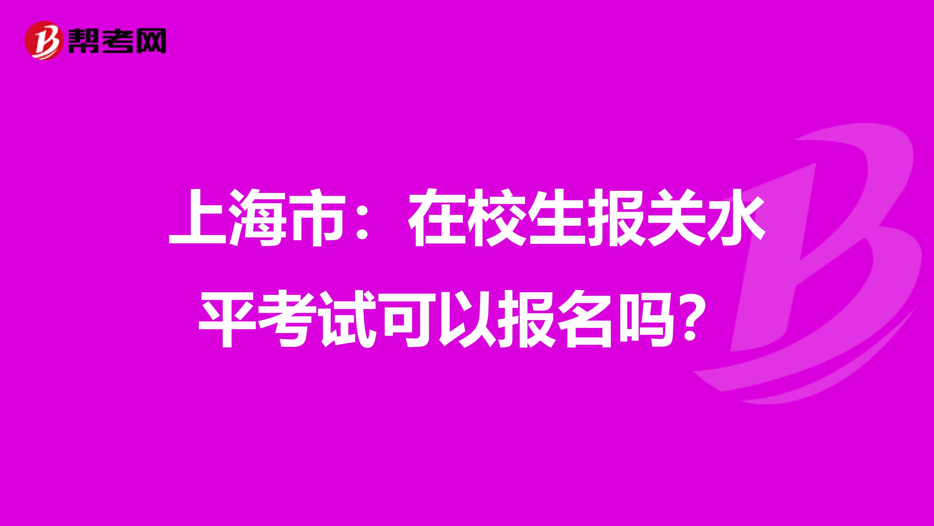 上海市：在校生报关水平考试可以报名吗？