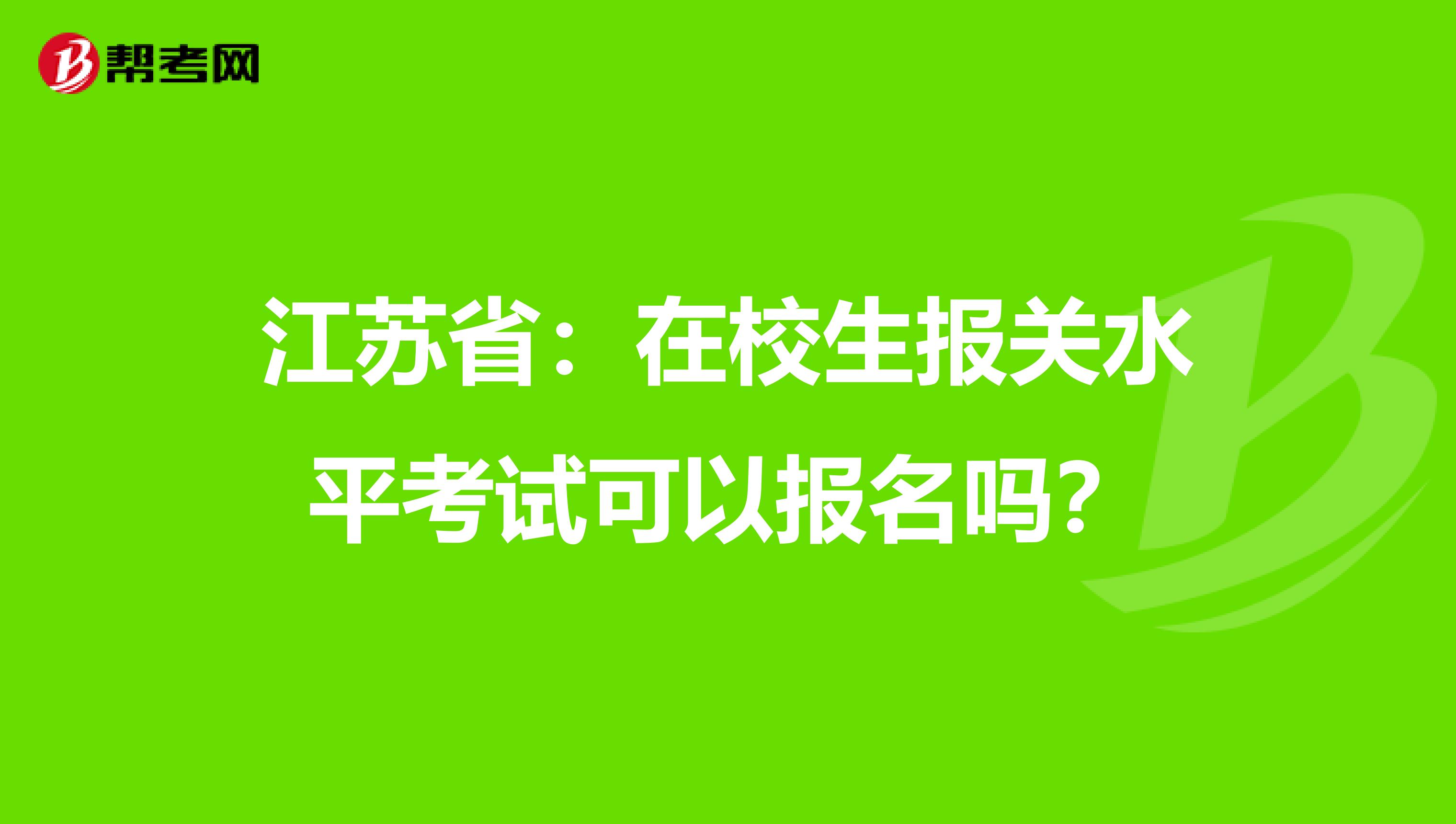 江苏省：在校生报关水平考试可以报名吗？