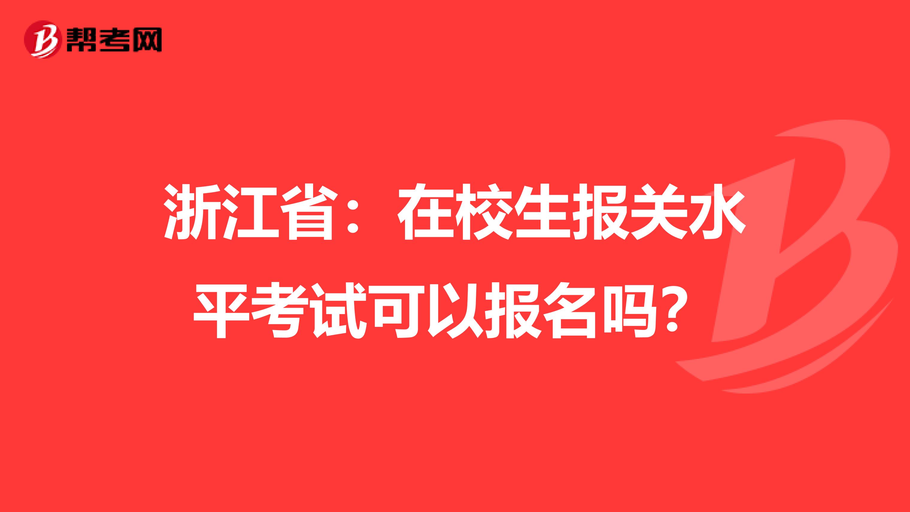 浙江省：在校生报关水平考试可以报名吗？