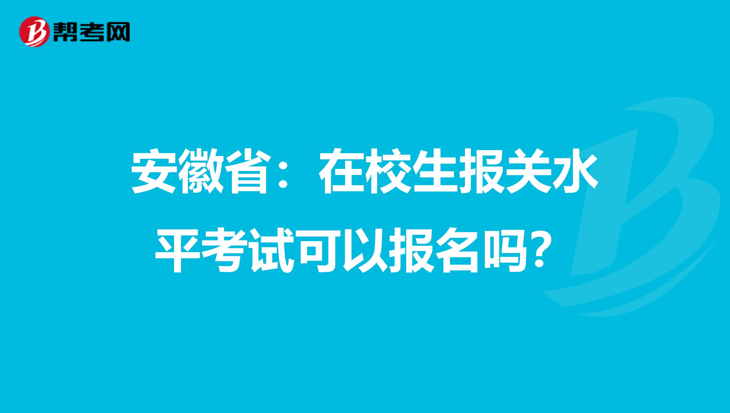 安徽省：在校生报关水平考试可以报名吗？
