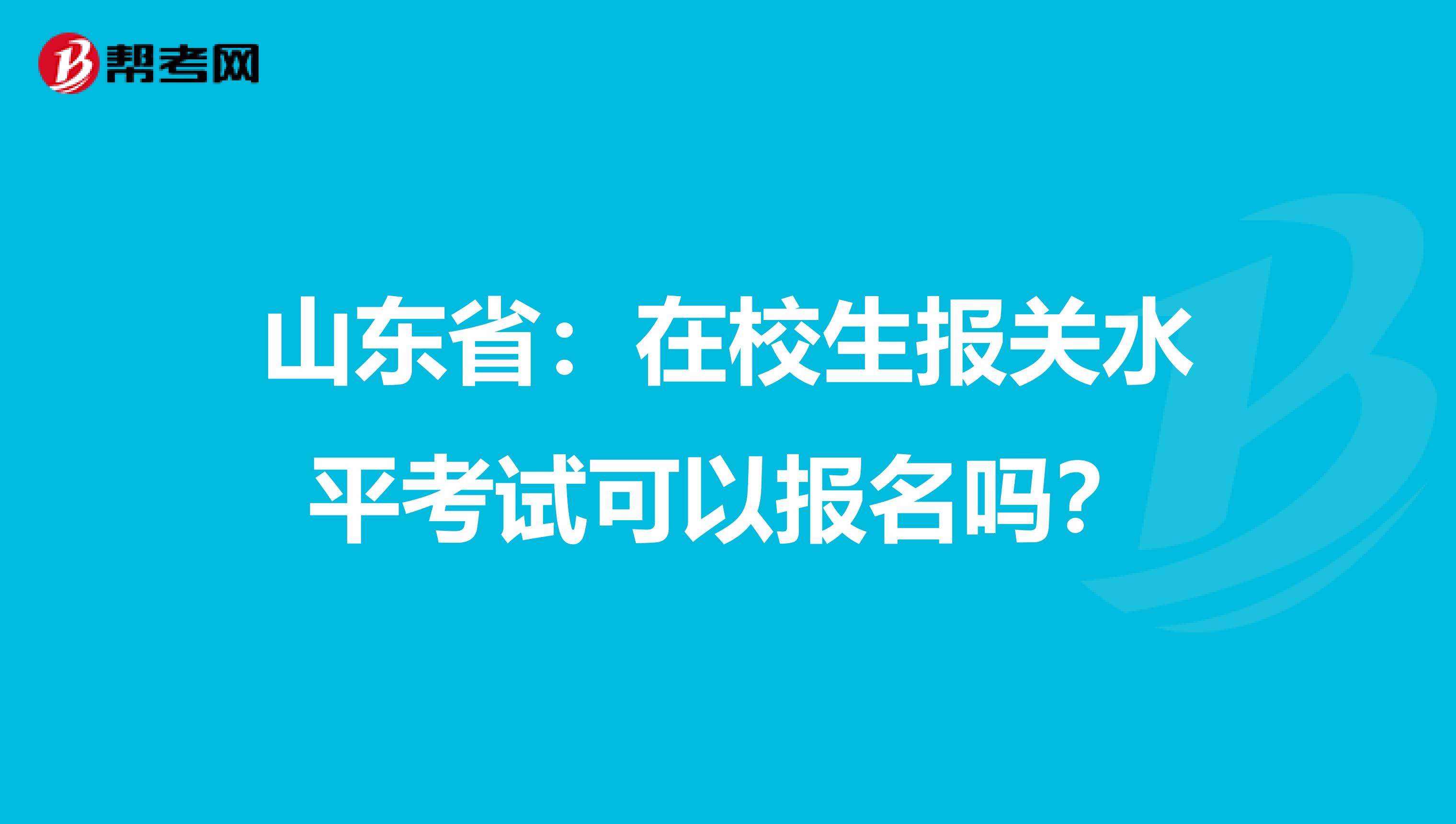 山东省：在校生报关水平考试可以报名吗？