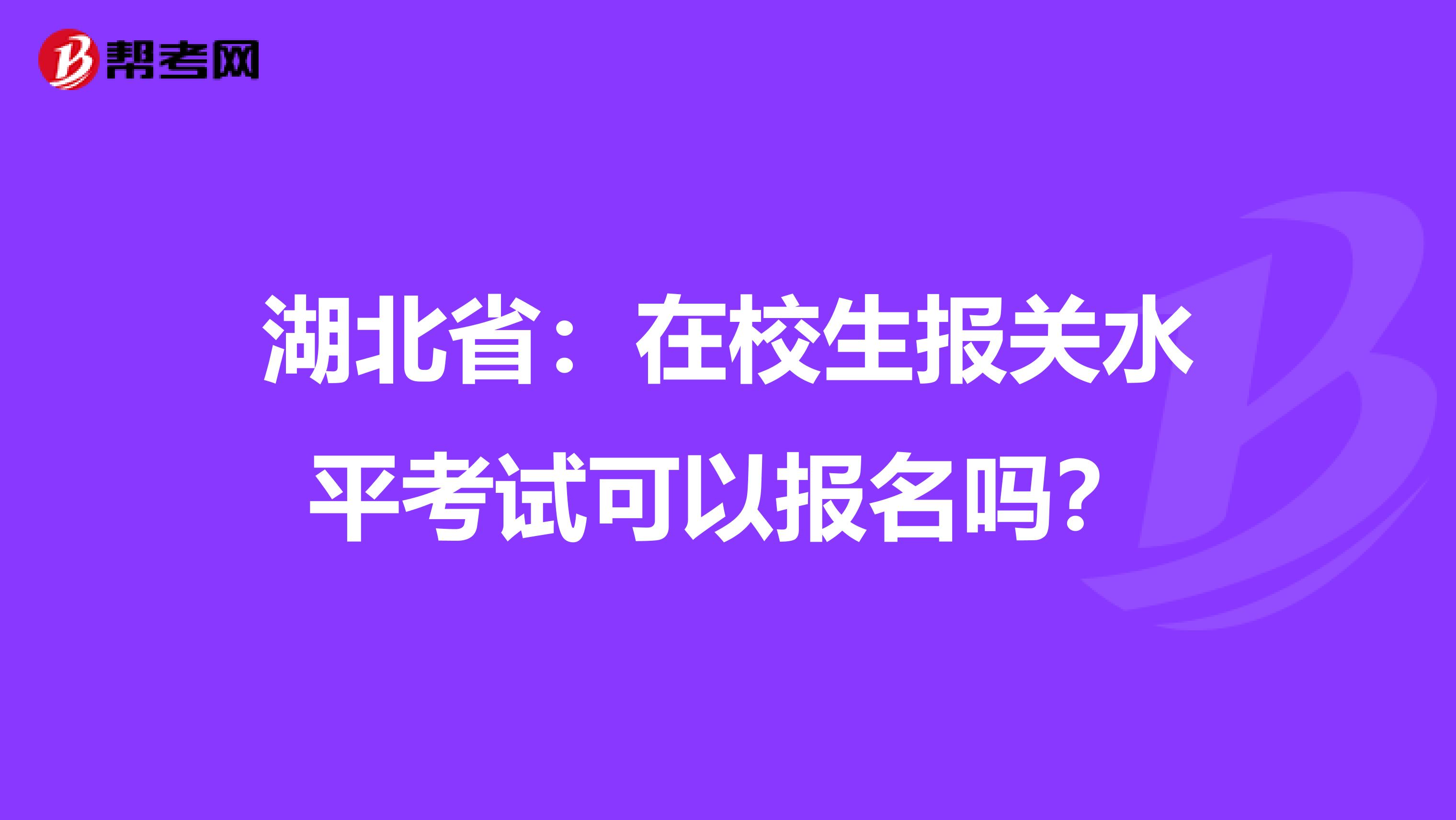 湖北省：在校生报关水平考试可以报名吗？