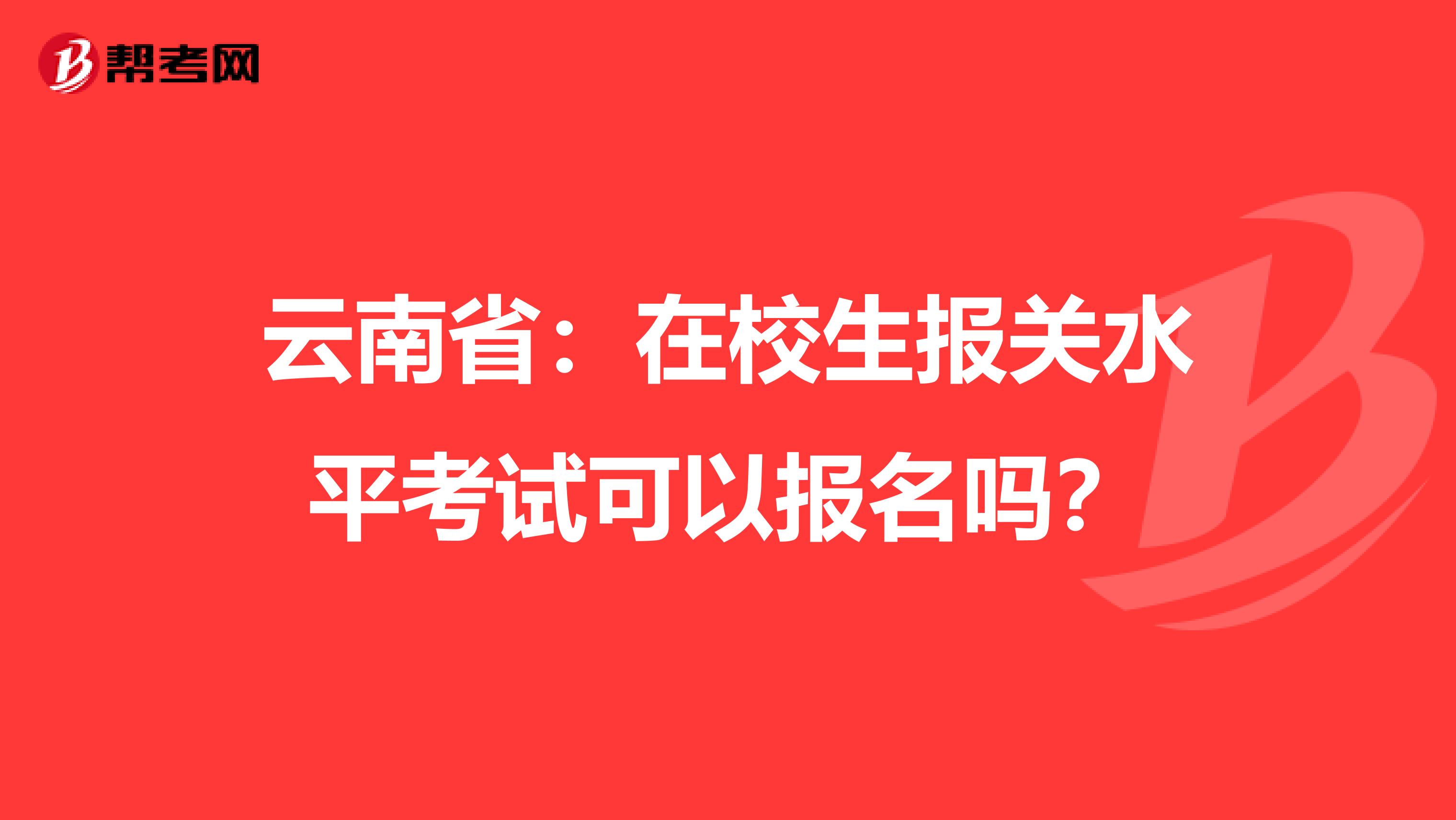 云南省：在校生报关水平考试可以报名吗？