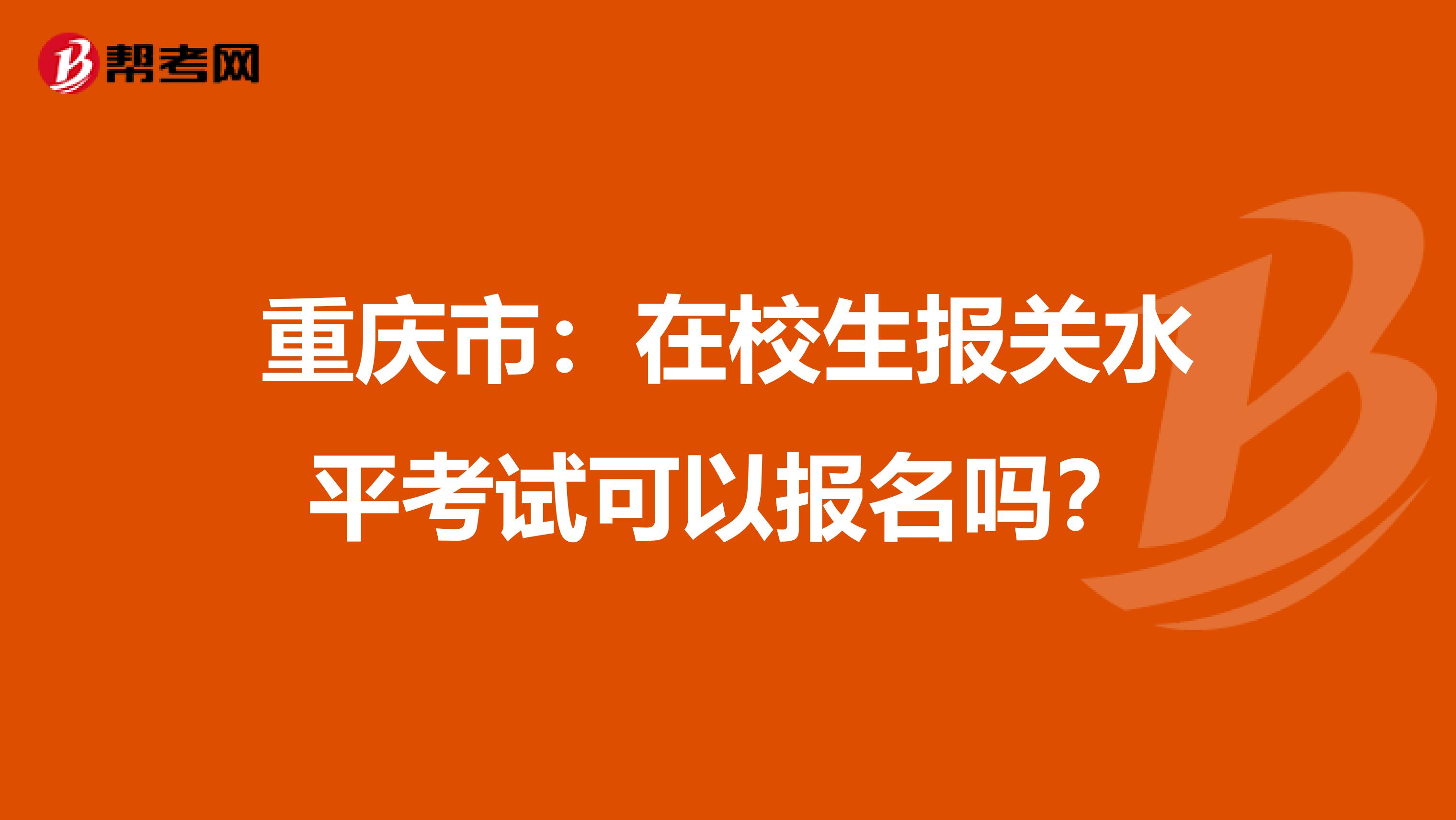 重庆市：在校生报关水平考试可以报名吗？