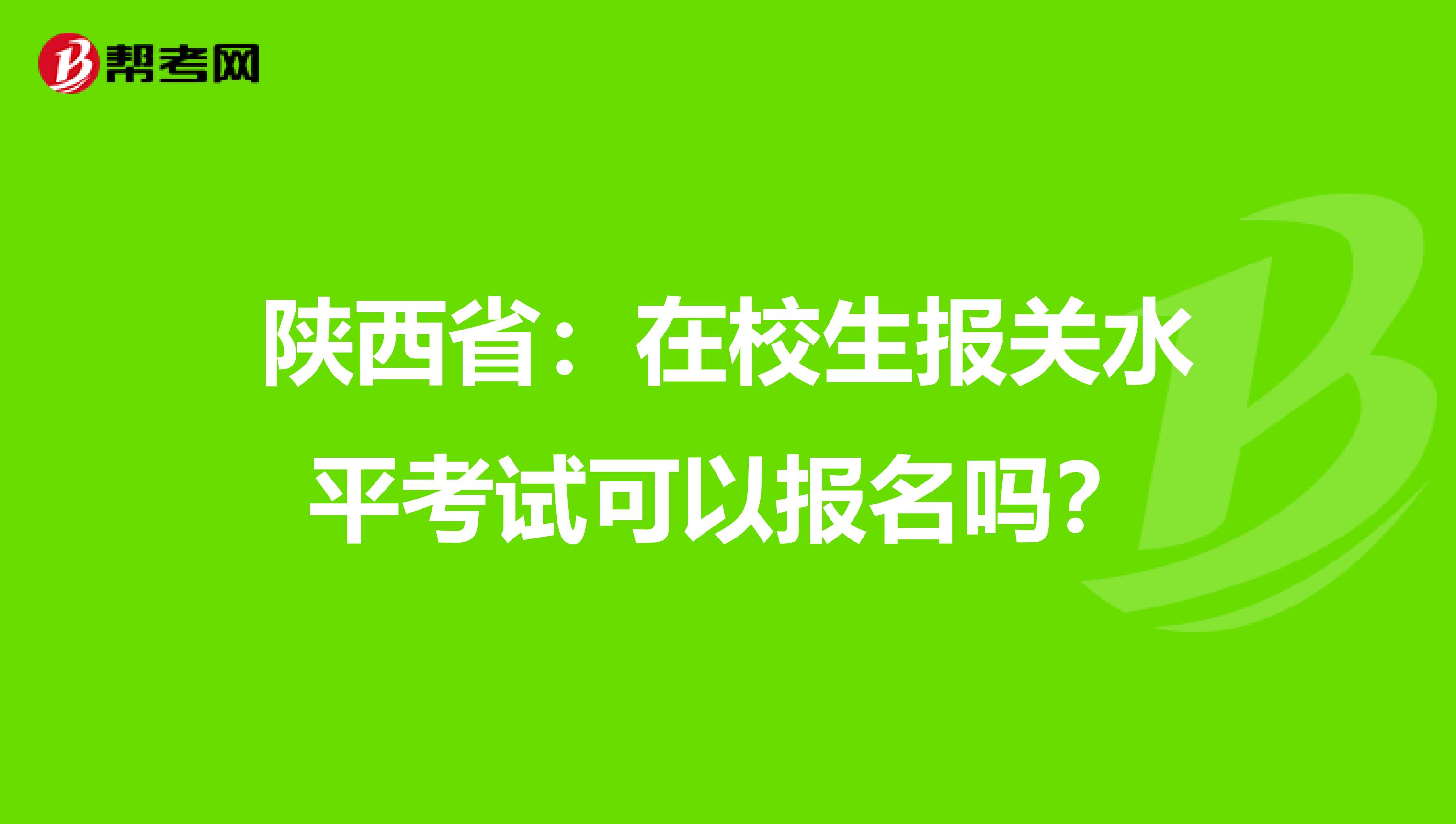 陕西省：在校生报关水平考试可以报名吗？
