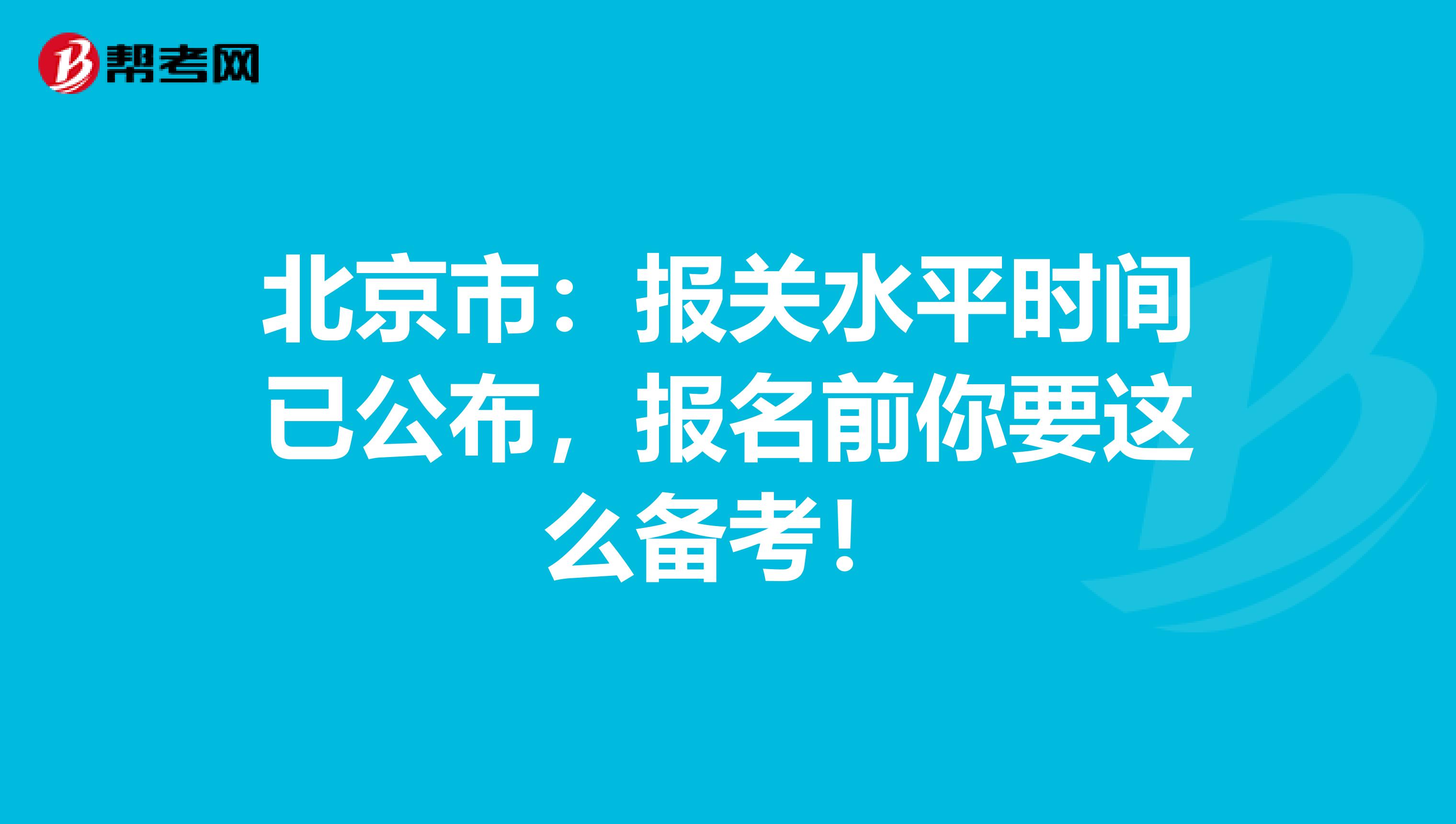 北京市：报关水平时间已公布，报名前你要这么备考！