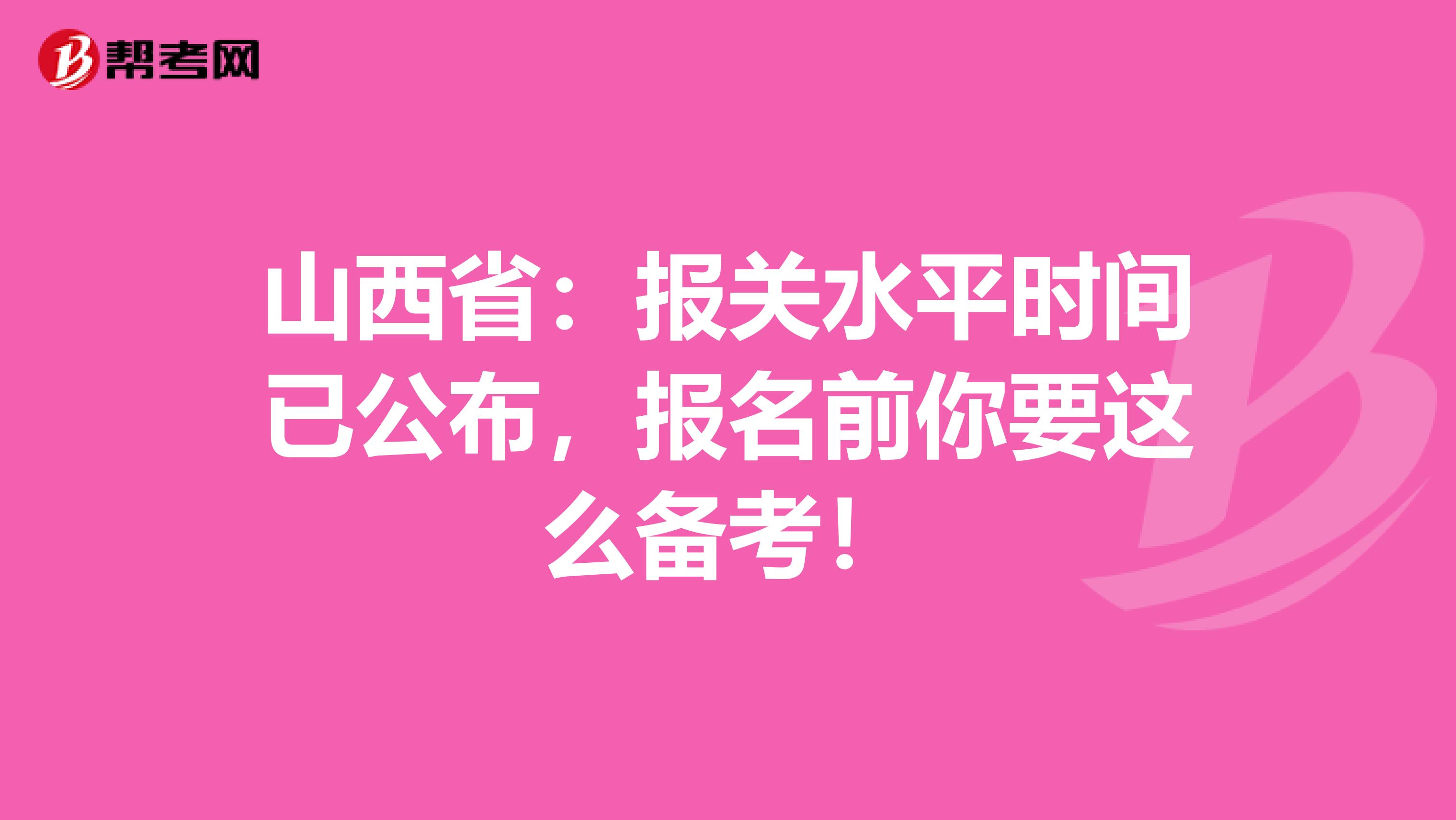 山西省：报关水平时间已公布，报名前你要这么备考！