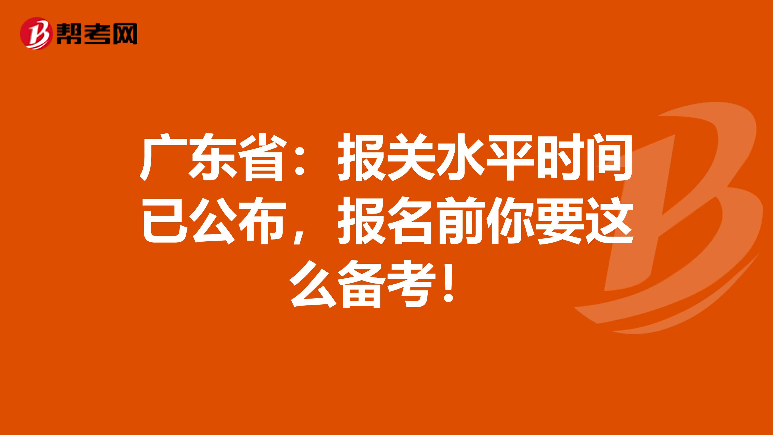 广东省：报关水平时间已公布，报名前你要这么备考！