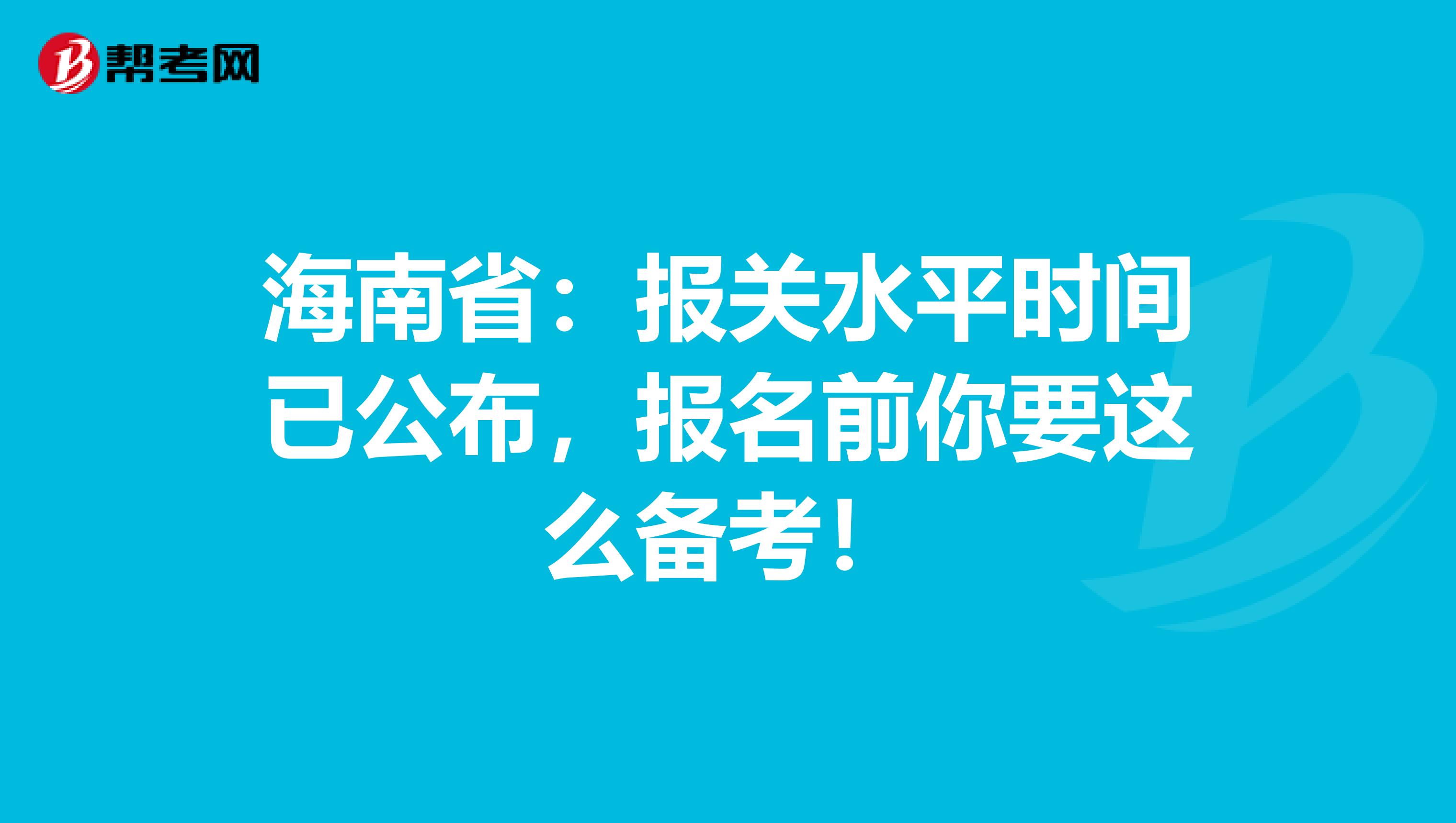 海南省：报关水平时间已公布，报名前你要这么备考！