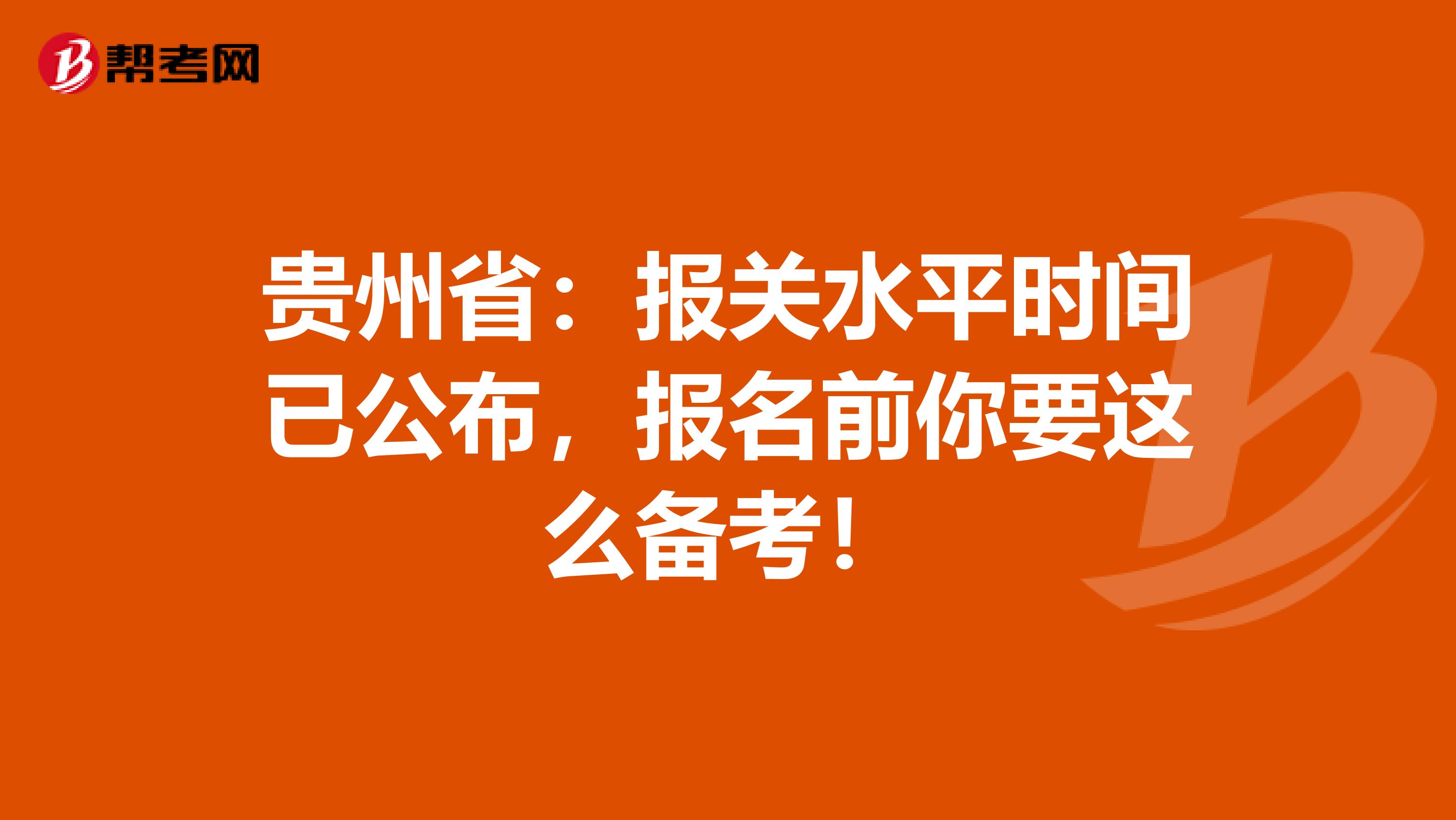 贵州省：报关水平时间已公布，报名前你要这么备考！