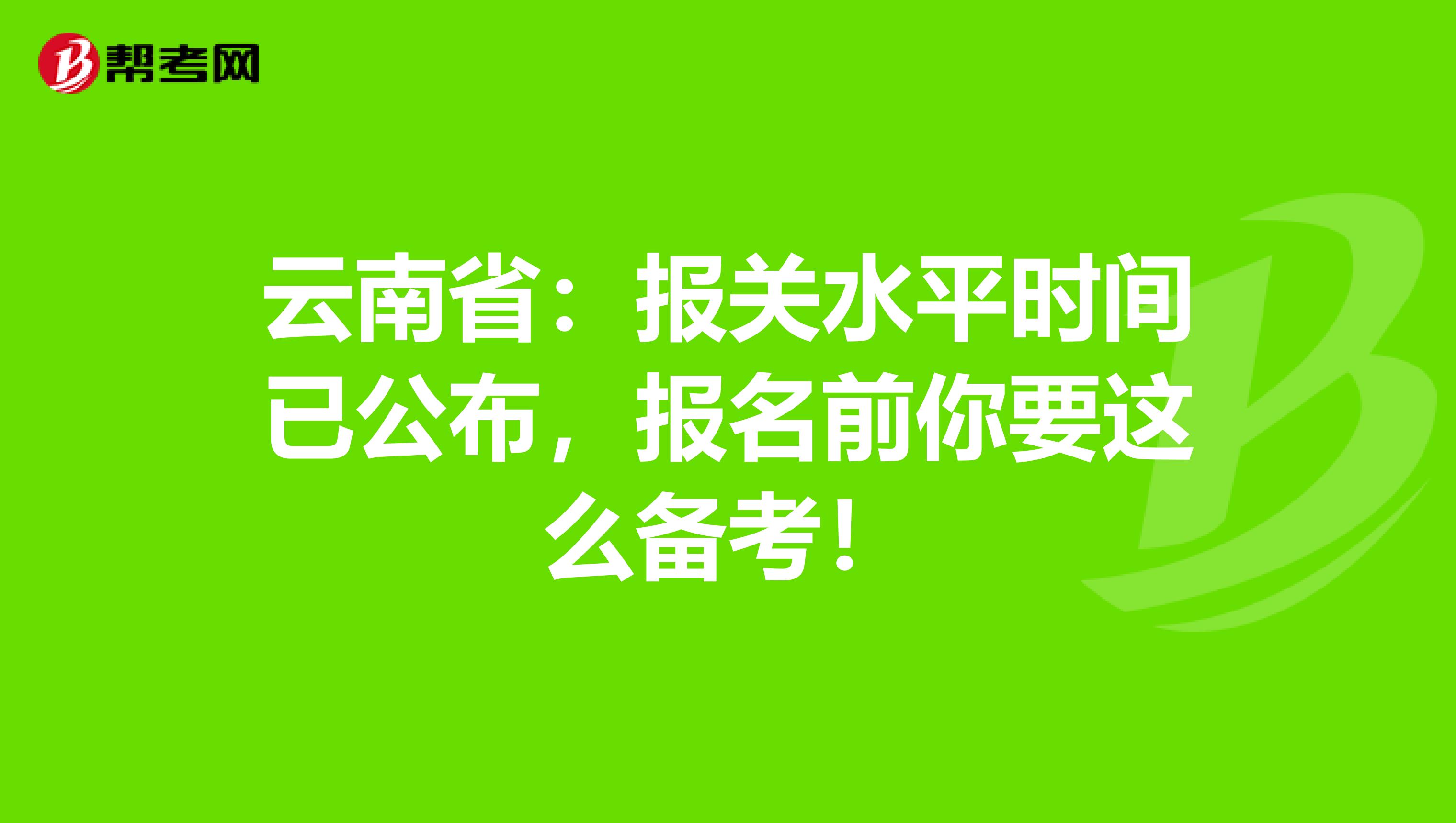 云南省：报关水平时间已公布，报名前你要这么备考！