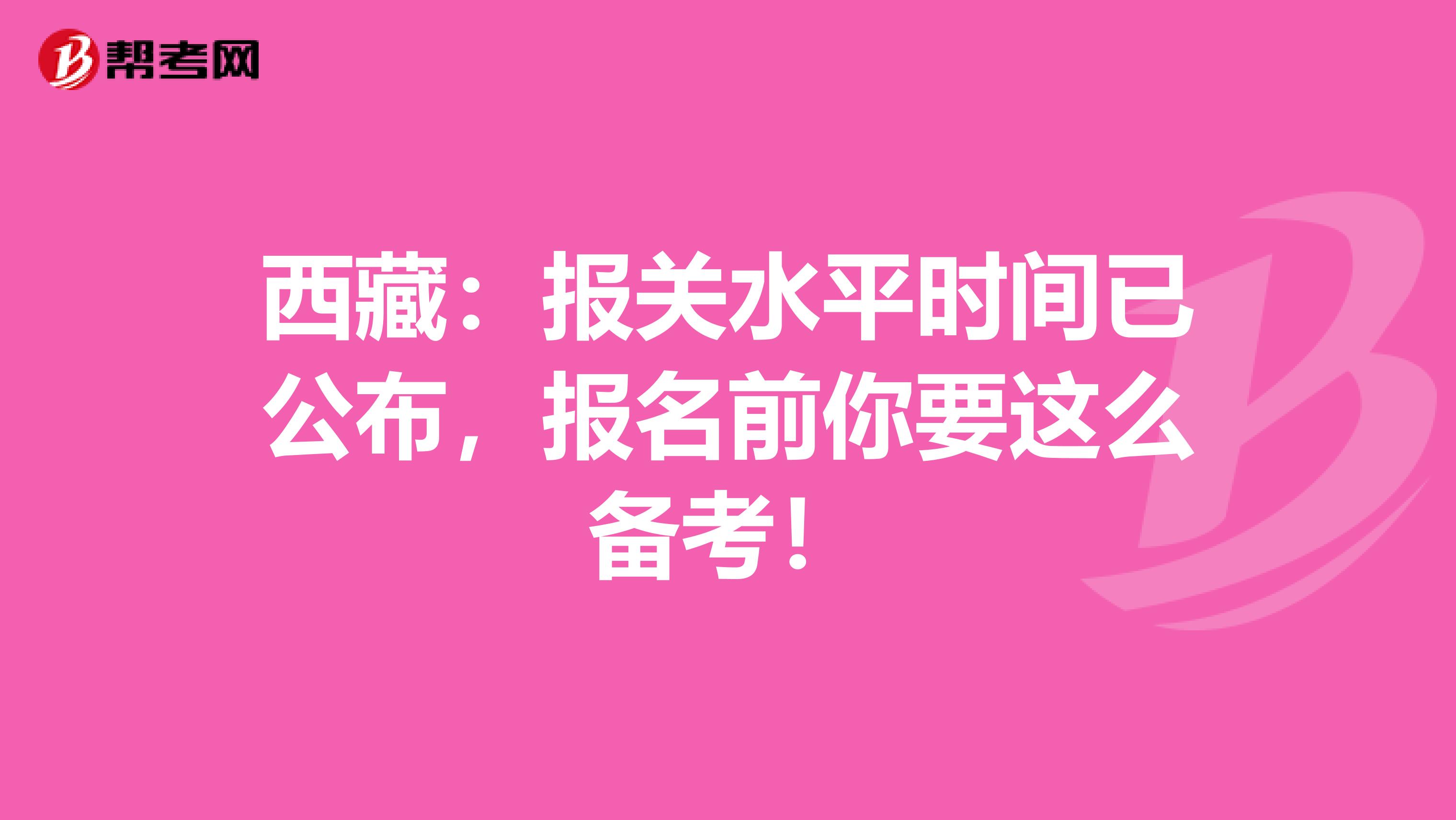 西藏：报关水平时间已公布，报名前你要这么备考！