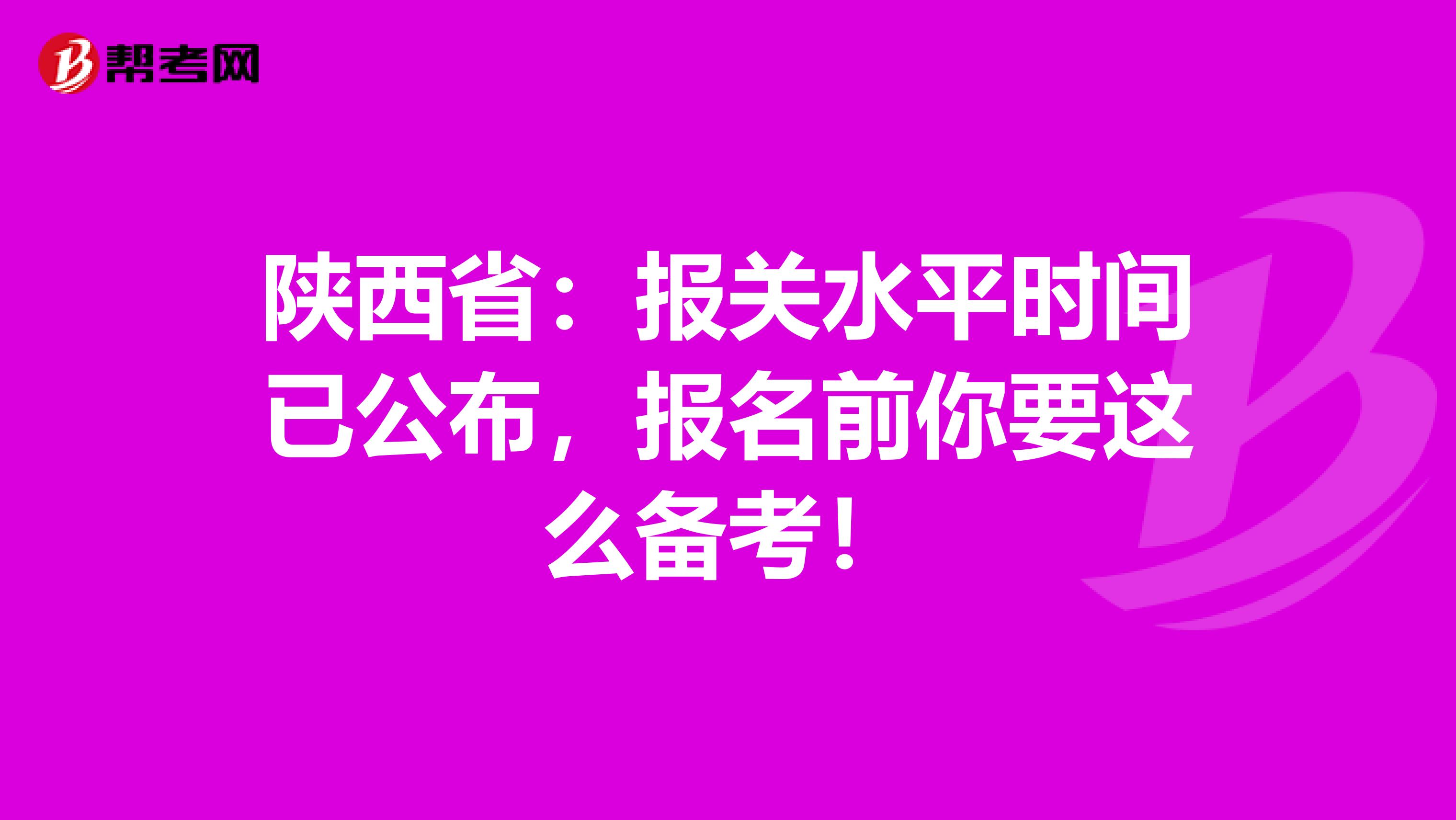 陕西省：报关水平时间已公布，报名前你要这么备考！