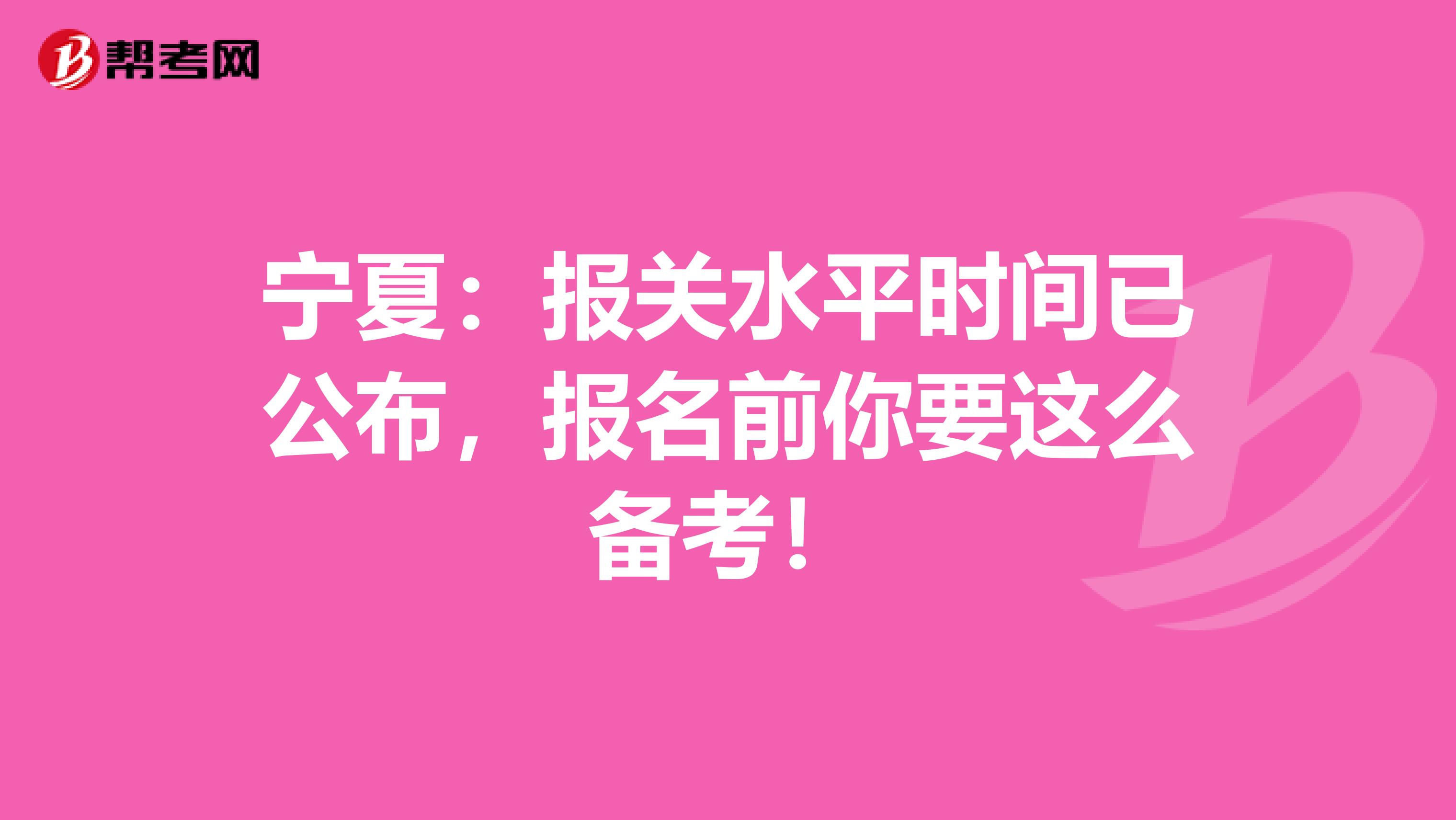 宁夏：报关水平时间已公布，报名前你要这么备考！