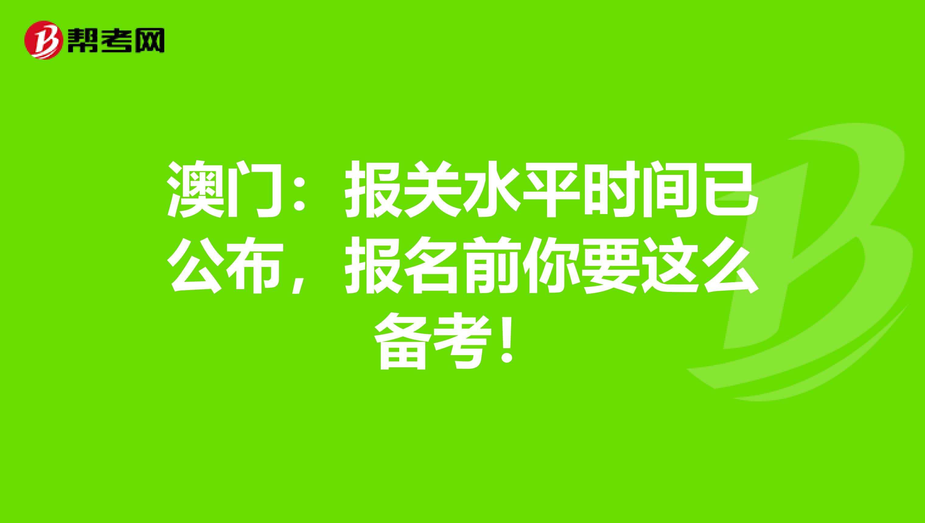 澳门：报关水平时间已公布，报名前你要这么备考！