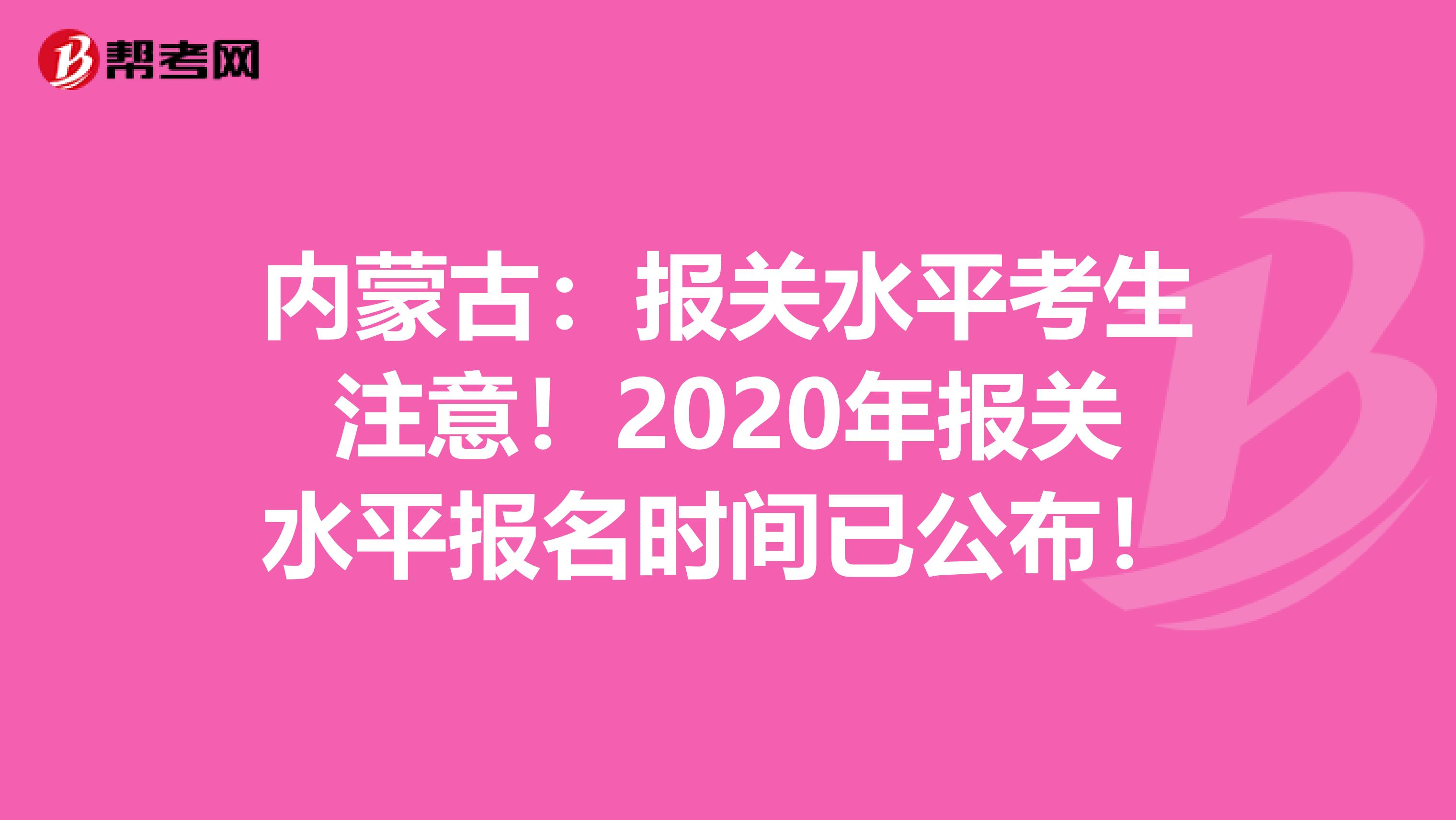 内蒙古：报关水平考生注意！2020年报关水平报名时间已公布！