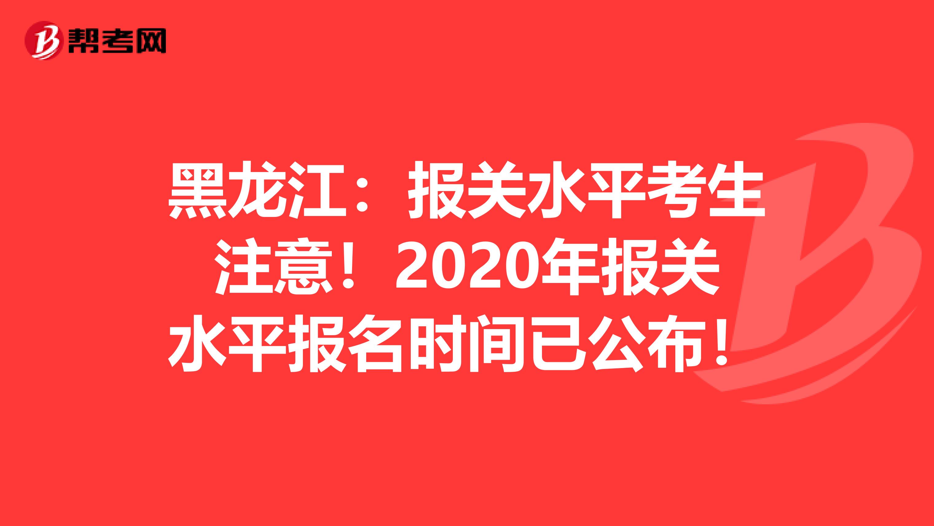 黑龙江：报关水平考生注意！2020年报关水平报名时间已公布！