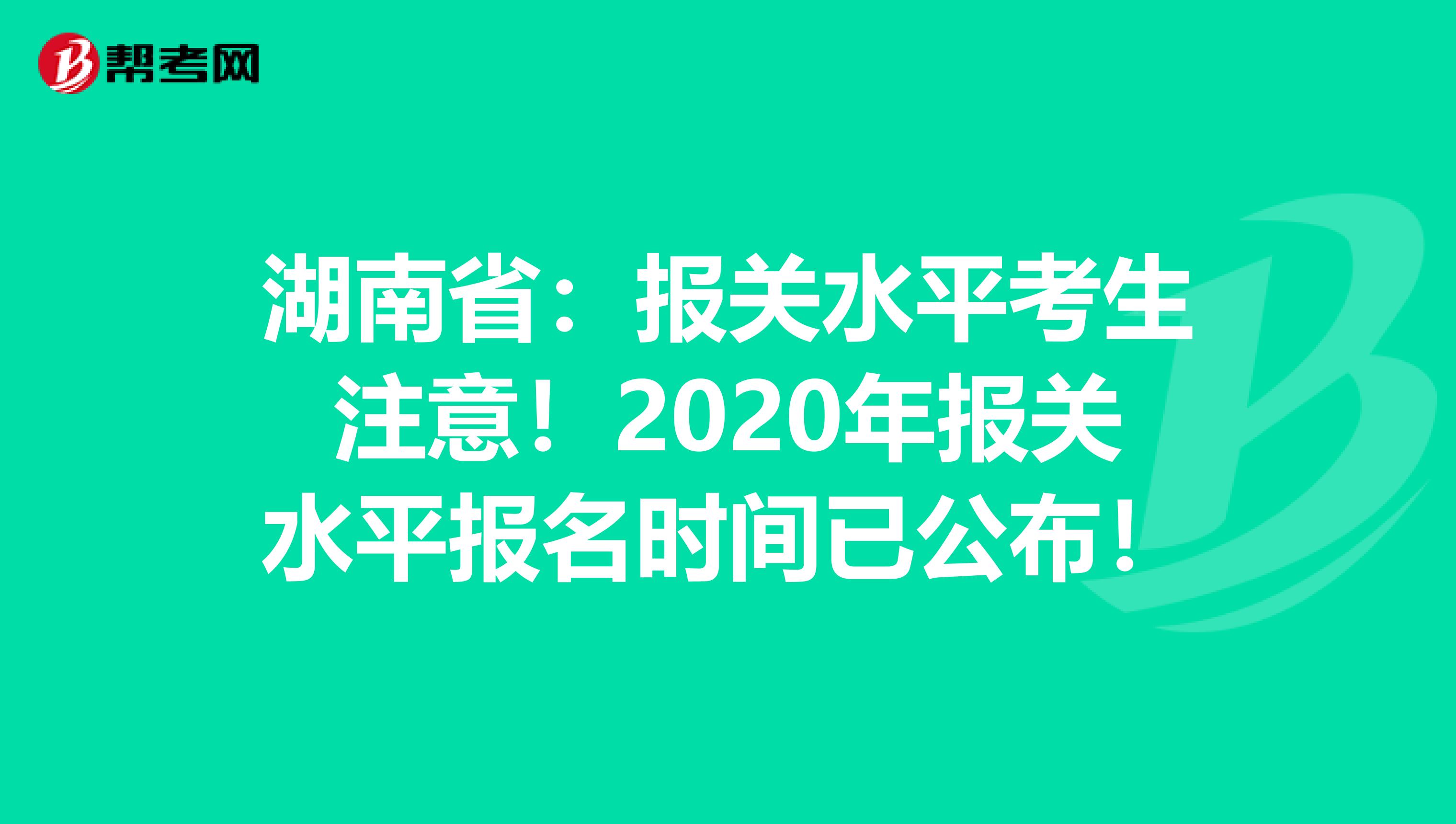 湖南省：报关水平考生注意！2020年报关水平报名时间已公布！