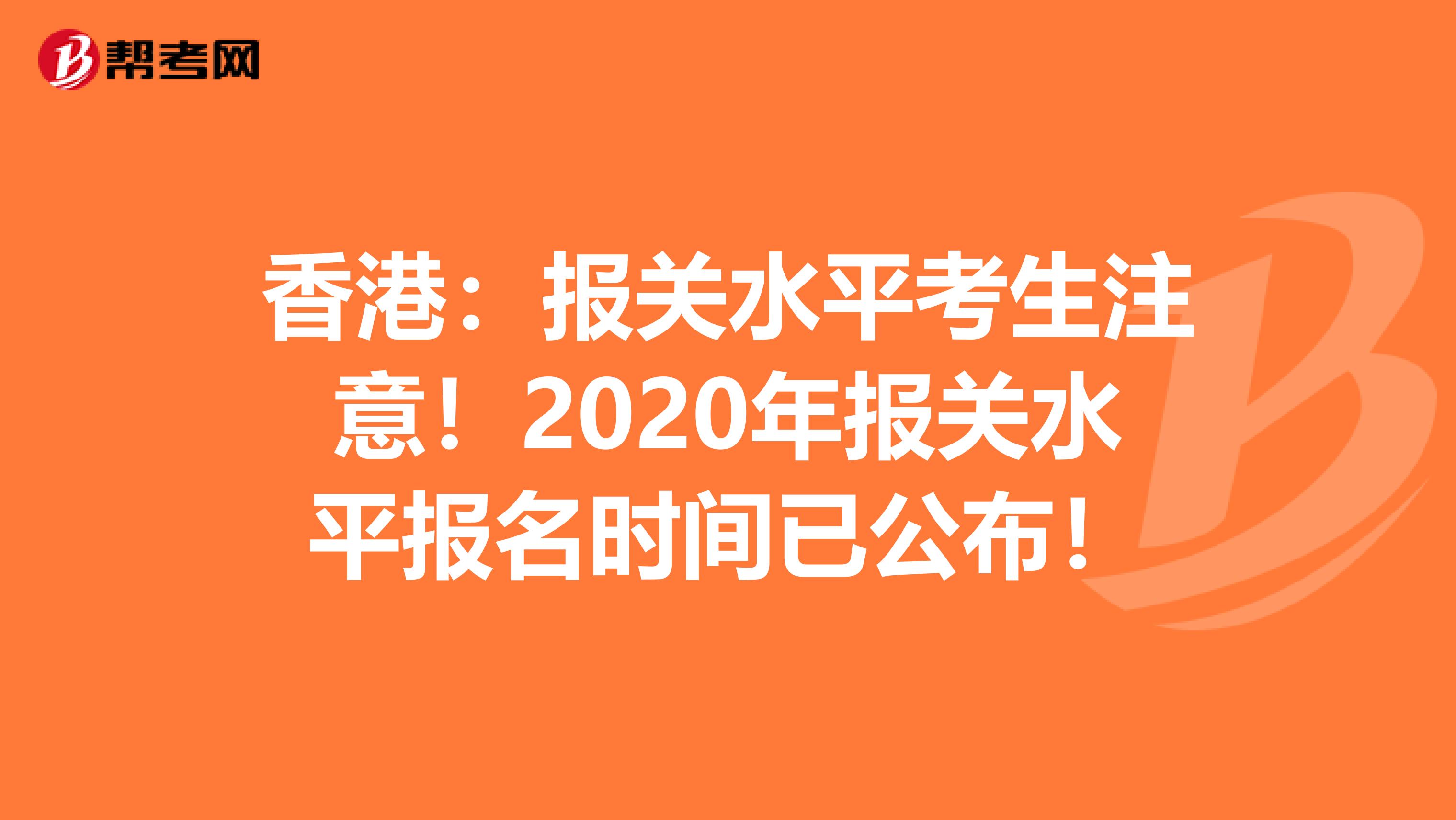 香港：报关水平考生注意！2020年报关水平报名时间已公布！