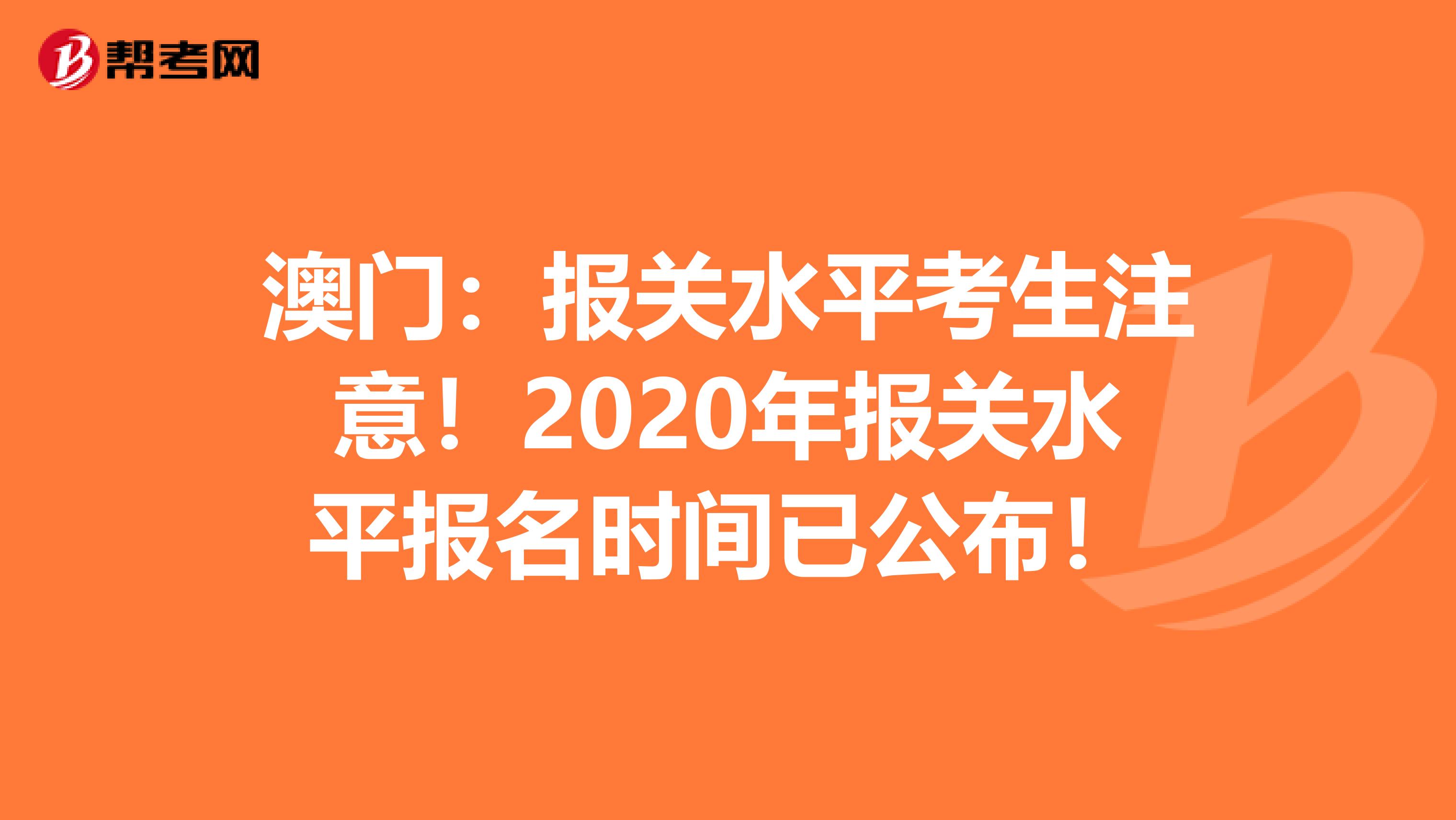 澳门：报关水平考生注意！2020年报关水平报名时间已公布！