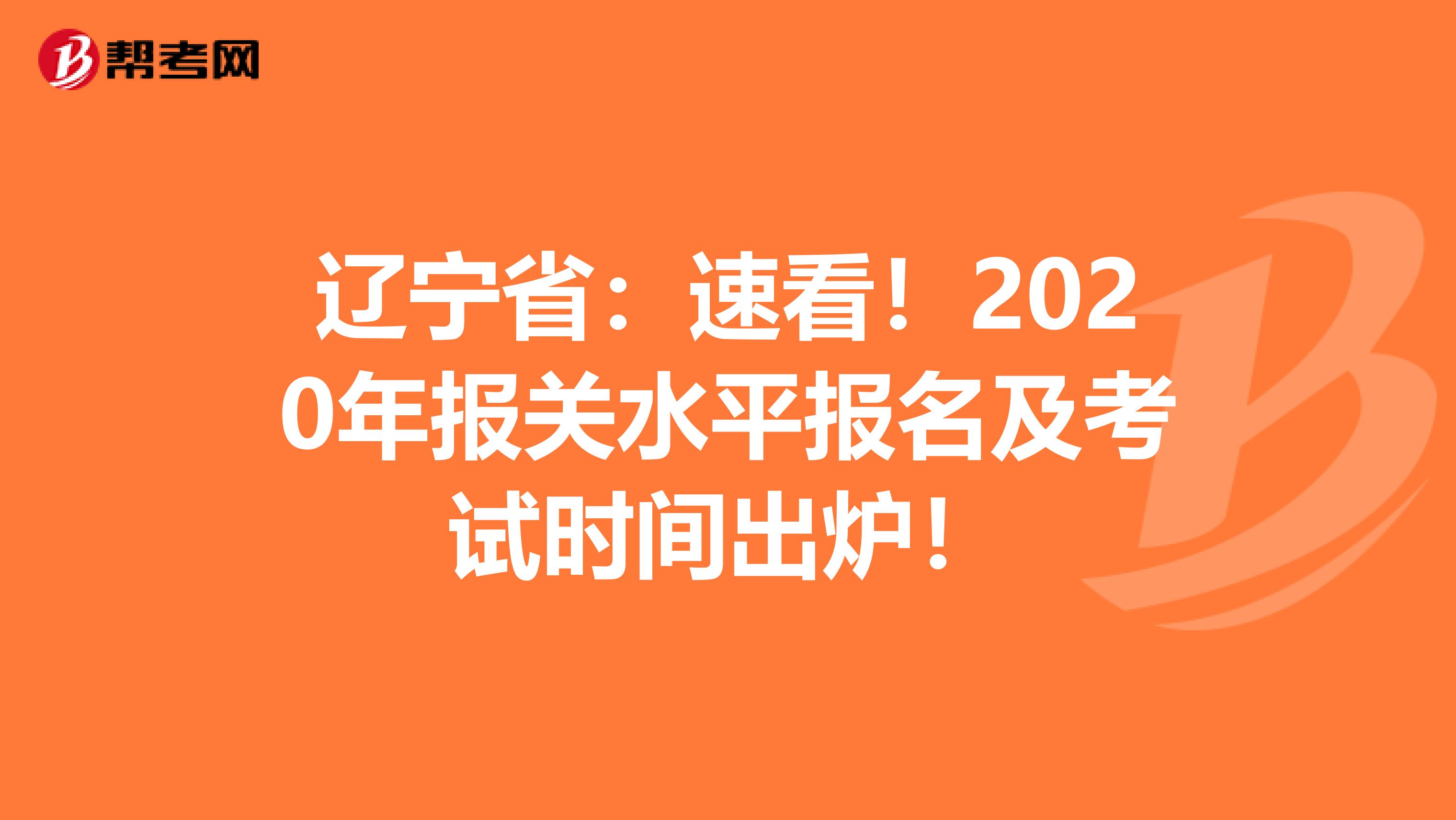 辽宁省：速看！2020年报关水平报名及考试时间出炉！