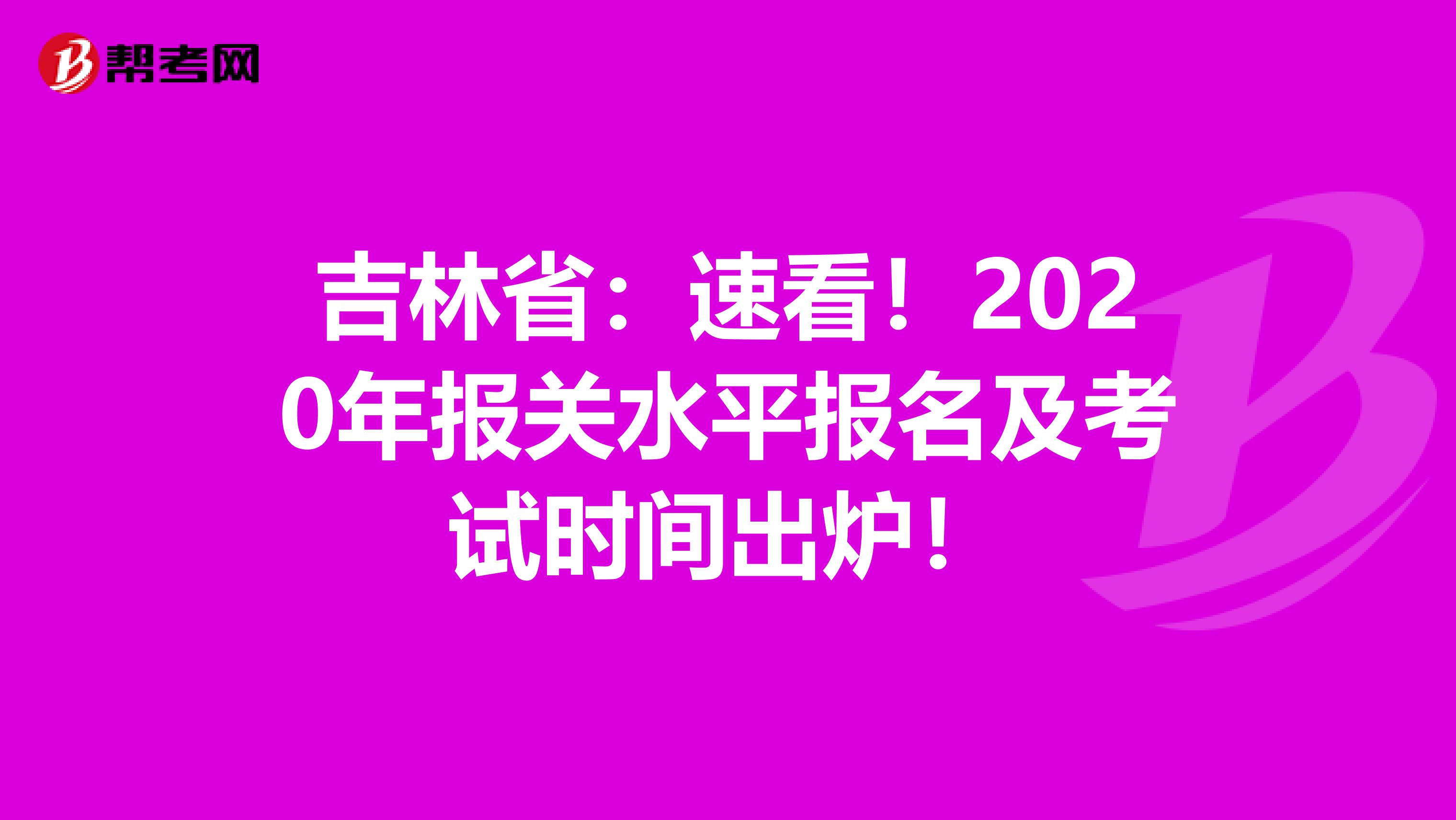 吉林省：速看！2020年报关水平报名及考试时间出炉！