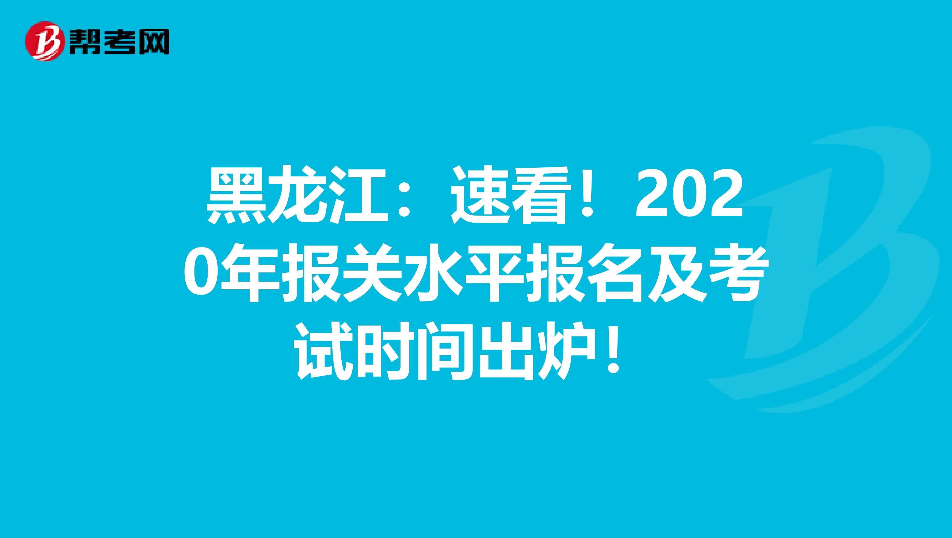 黑龙江：速看！2020年报关水平报名及考试时间出炉！