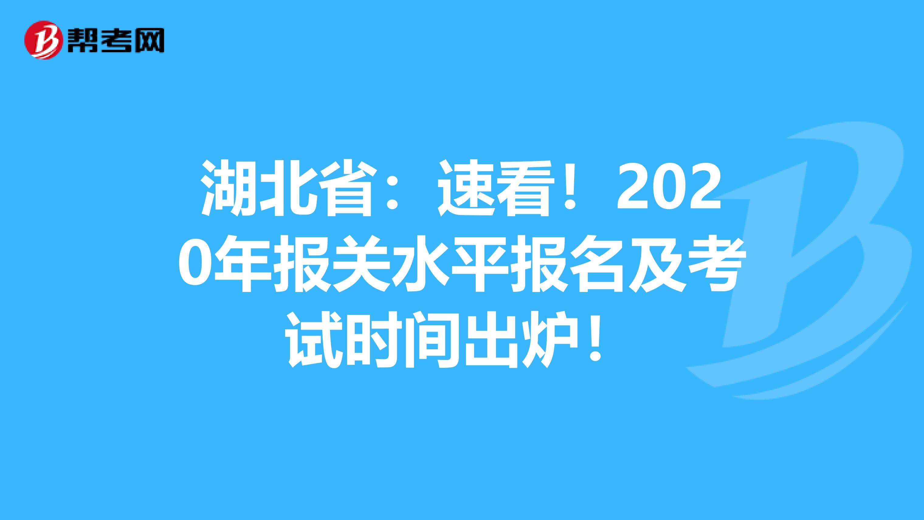 湖北省：速看！2020年报关水平报名及考试时间出炉！