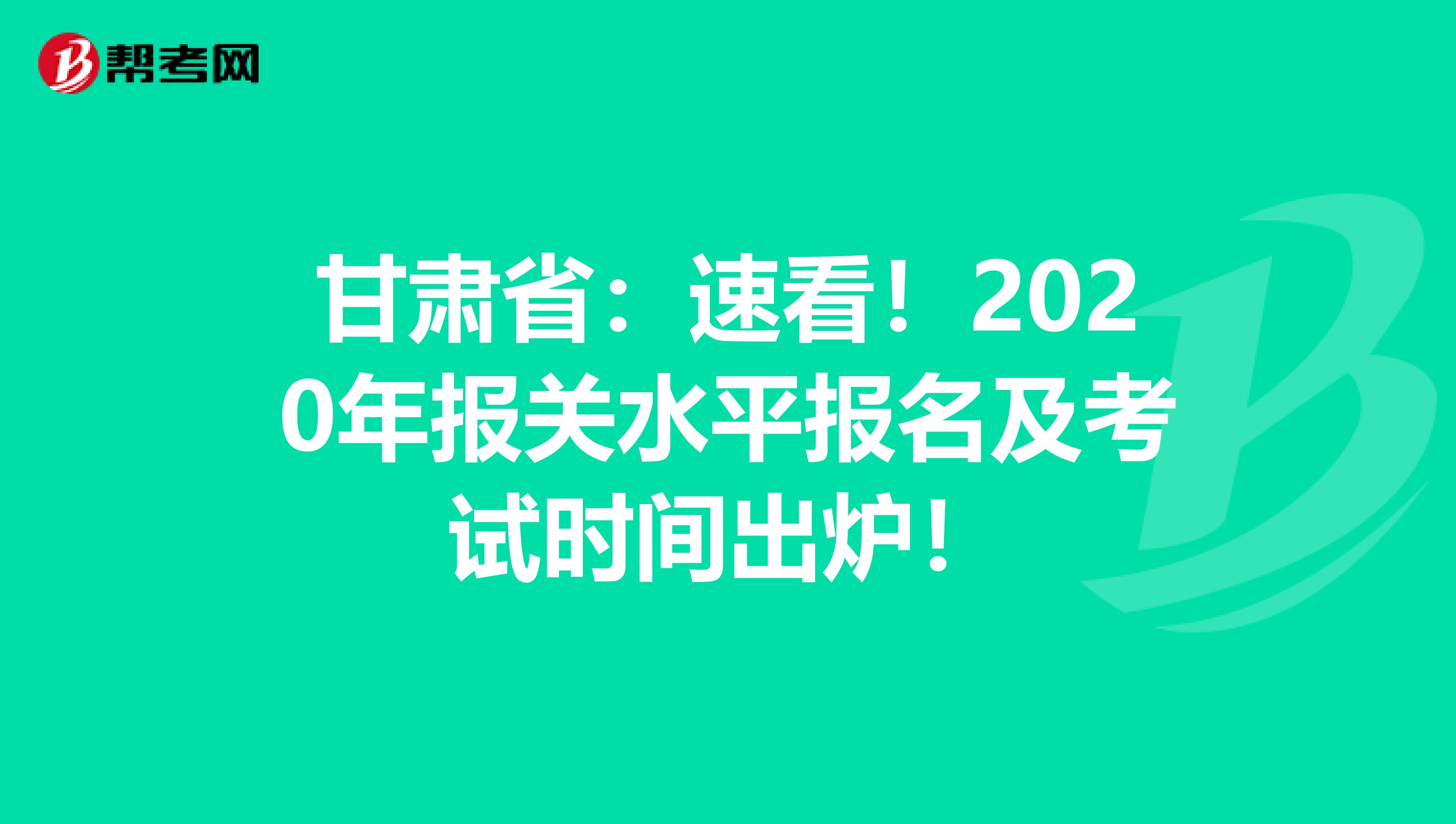 甘肃省：速看！2020年报关水平报名及考试时间出炉！