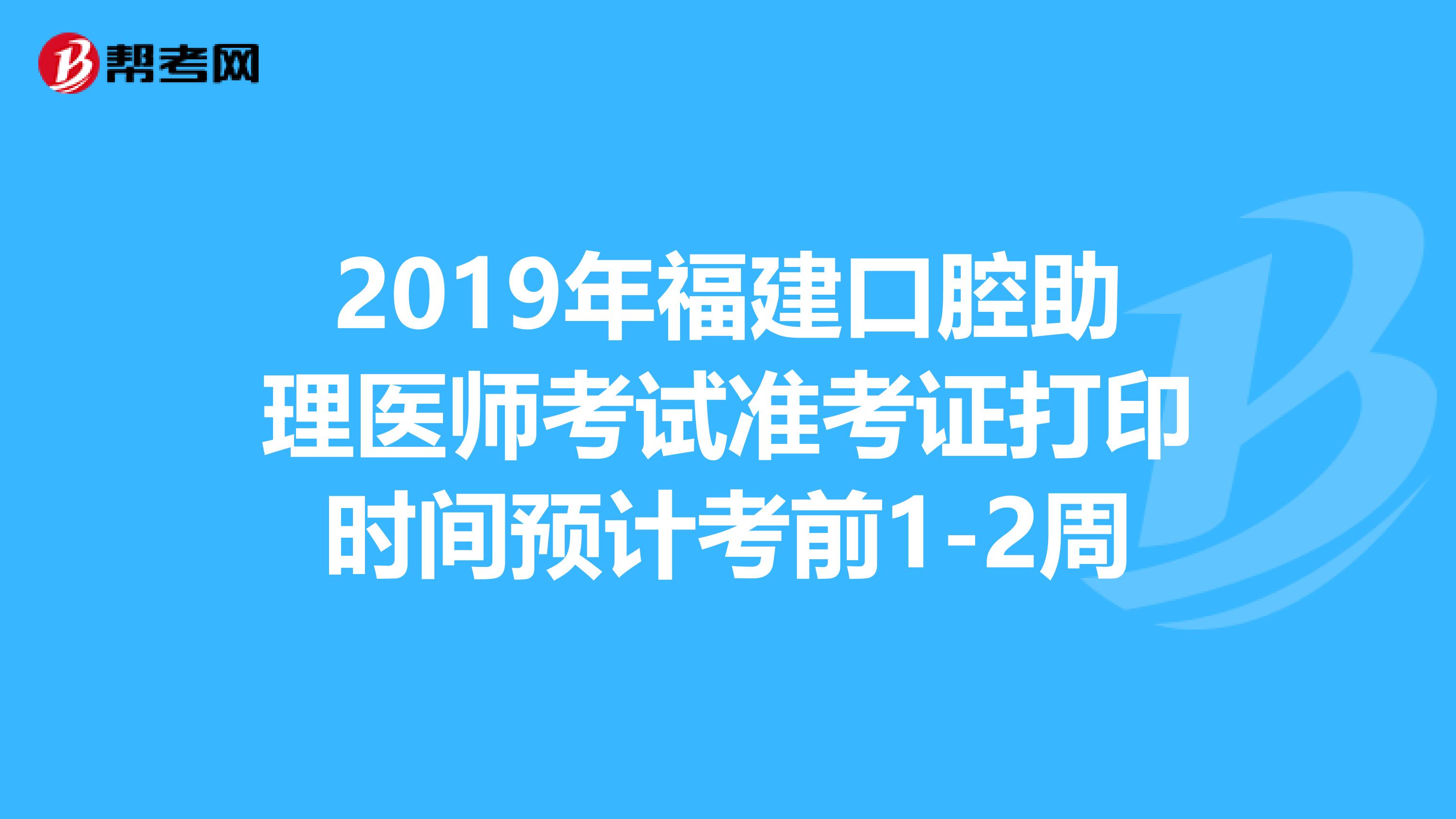 2019年福建口腔助理医师考试准考证打印时间预计考前1-2周