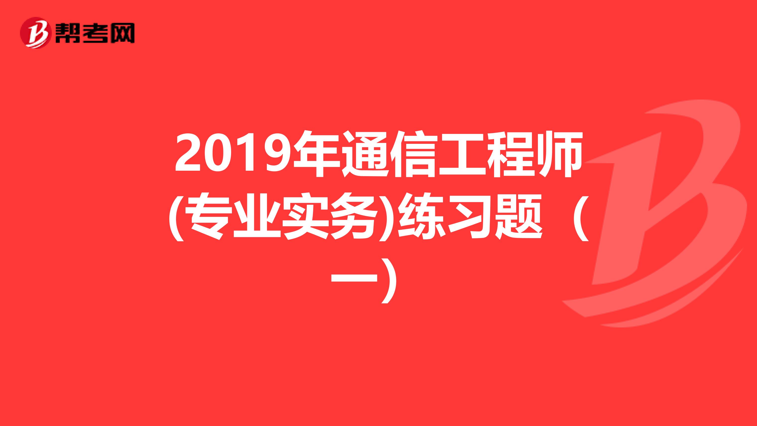2019年通信工程师(专业实务)练习题（一）