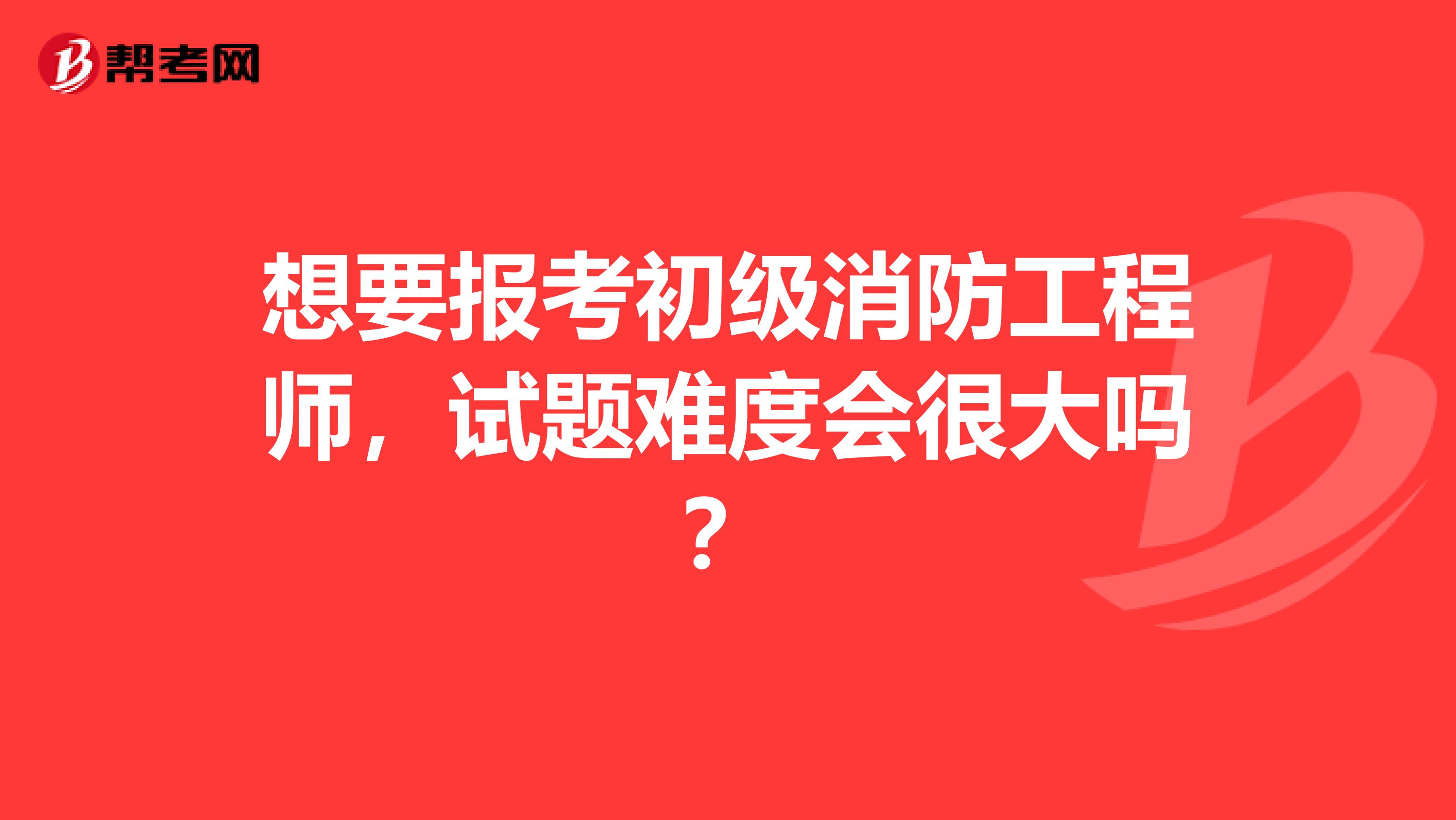 想要报考初级消防工程师，试题难度会很大吗？